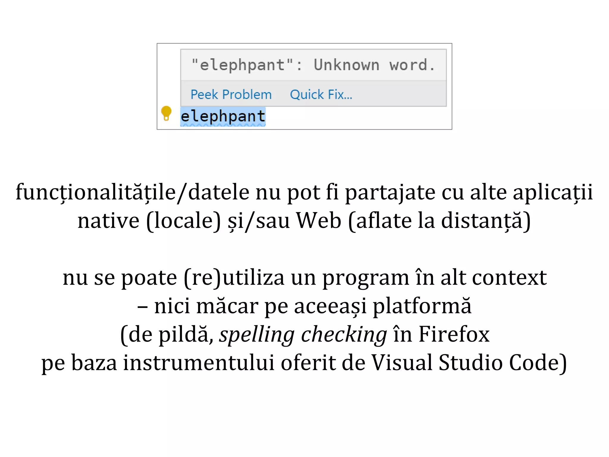 Dr.SabinBuragaprofs.info.uaic.ro/~busaco/
funcționalitățile/datele nu pot fi partajate cu alte aplicații
native (locale) și/sau Web (aflate la distanță)
nu se poate (re)utiliza un program în alt context
– nici măcar pe aceeași platformă
(de pildă, spelling checking în Firefox
pe baza instrumentului oferit de Visual Studio Code)
 
