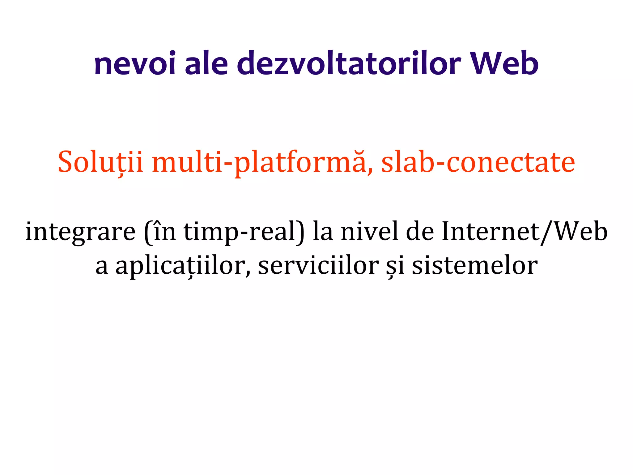 Dr.SabinBuragaprofs.info.uaic.ro/~busaco/
nevoi ale dezvoltatorilor Web
Soluții multi-platformă, slab-conectate
integrare (în timp-real) la nivel de Internet/Web
a aplicațiilor, serviciilor și sistemelor
 