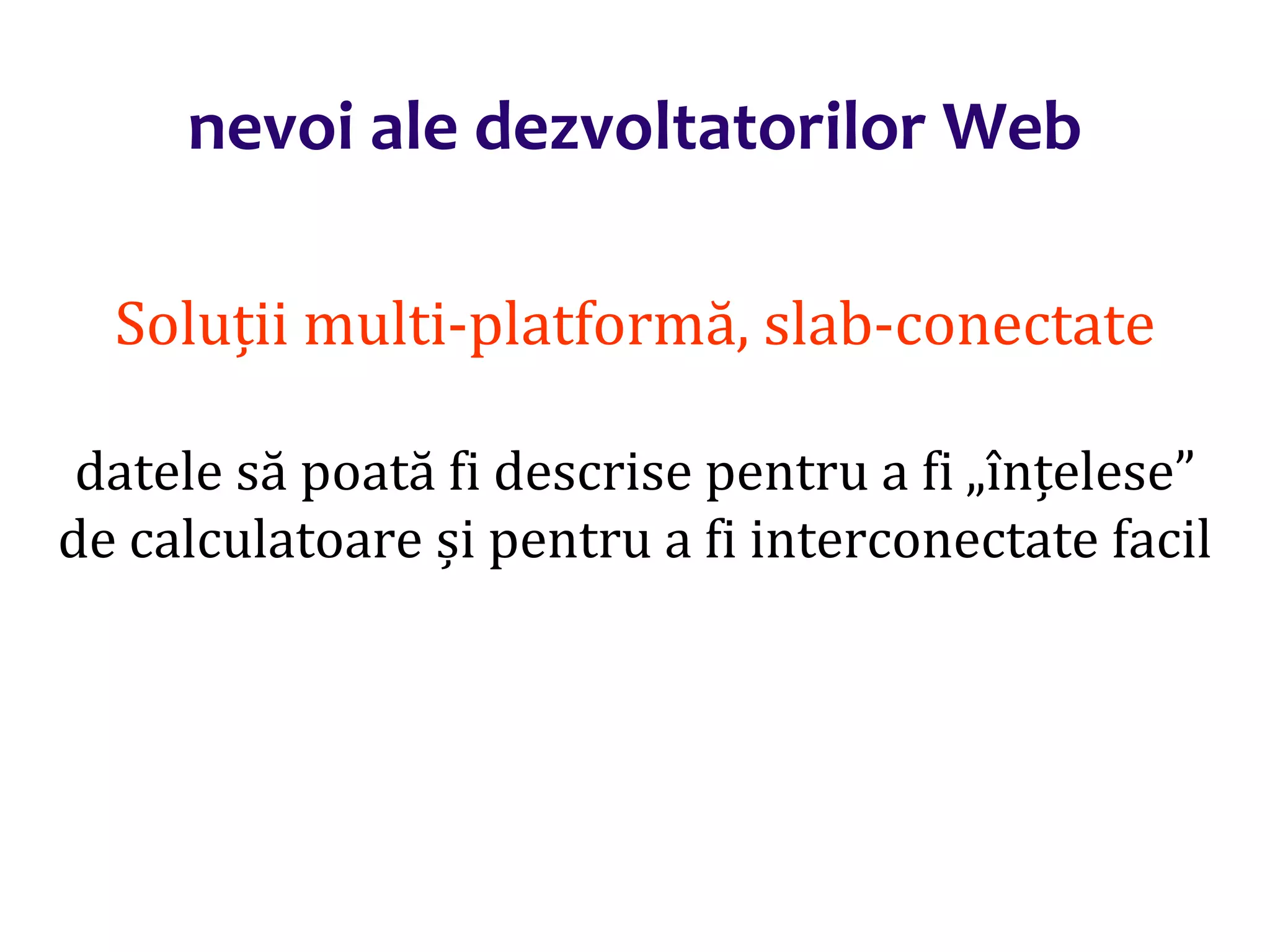 Dr.SabinBuragaprofs.info.uaic.ro/~busaco/
nevoi ale dezvoltatorilor Web
Soluții multi-platformă, slab-conectate
datele să poată fi descrise pentru a fi „înțelese”
de calculatoare și pentru a fi interconectate facil
 