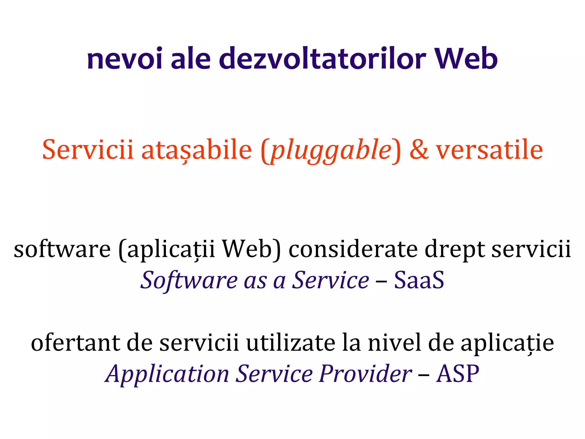 Dr.SabinBuragaprofs.info.uaic.ro/~busaco/
nevoi ale dezvoltatorilor Web
Servicii atașabile (pluggable) & versatile
software (aplicații Web) considerate drept servicii
Software as a Service – SaaS
ofertant de servicii utilizate la nivel de aplicație
Application Service Provider – ASP
 