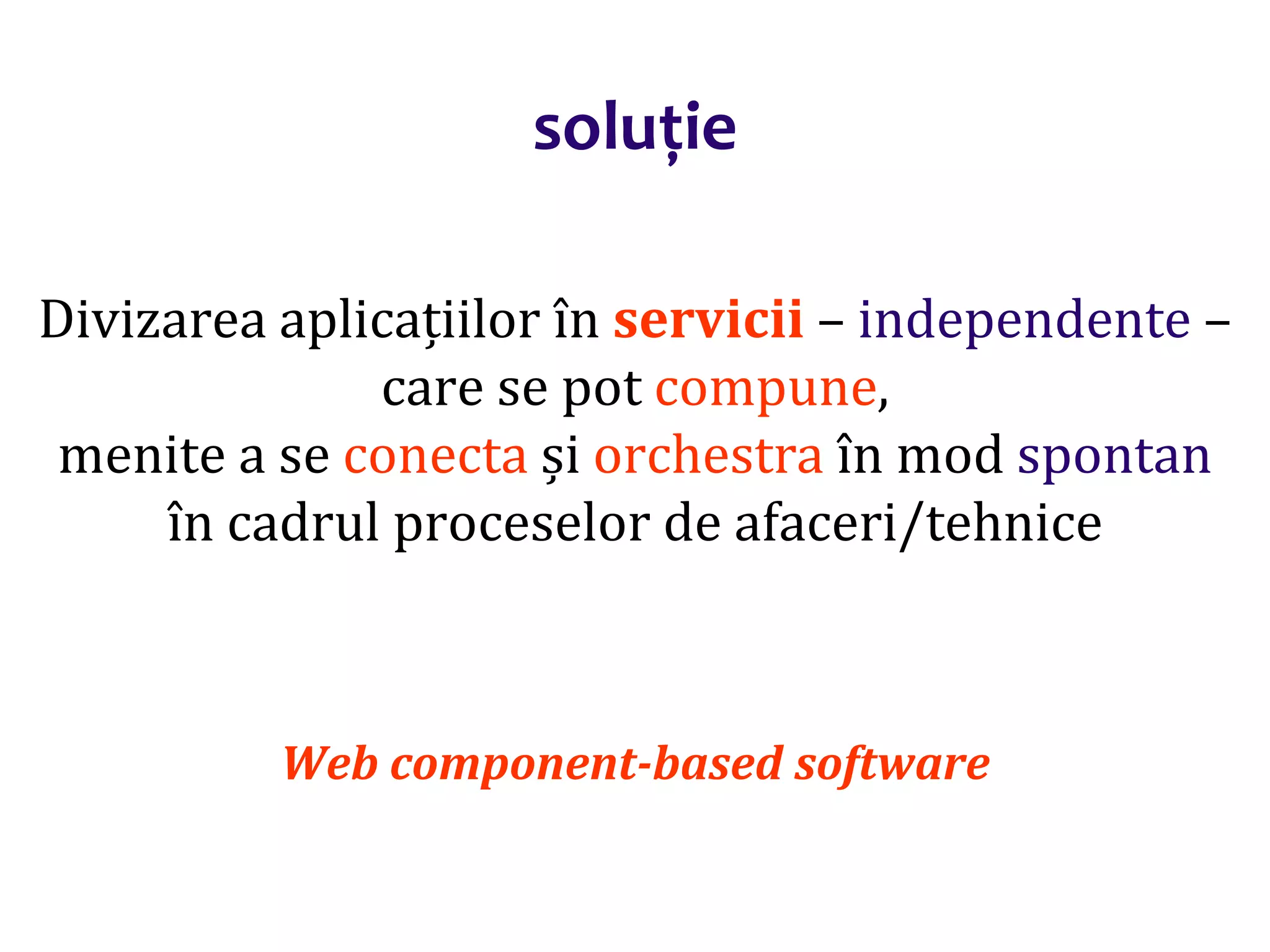 Dr.SabinBuragaprofs.info.uaic.ro/~busaco/
soluție
Divizarea aplicațiilor în servicii – independente –
care se pot compune,
menite a se conecta și orchestra în mod spontan
în cadrul proceselor de afaceri/tehnice
Web component-based software
 