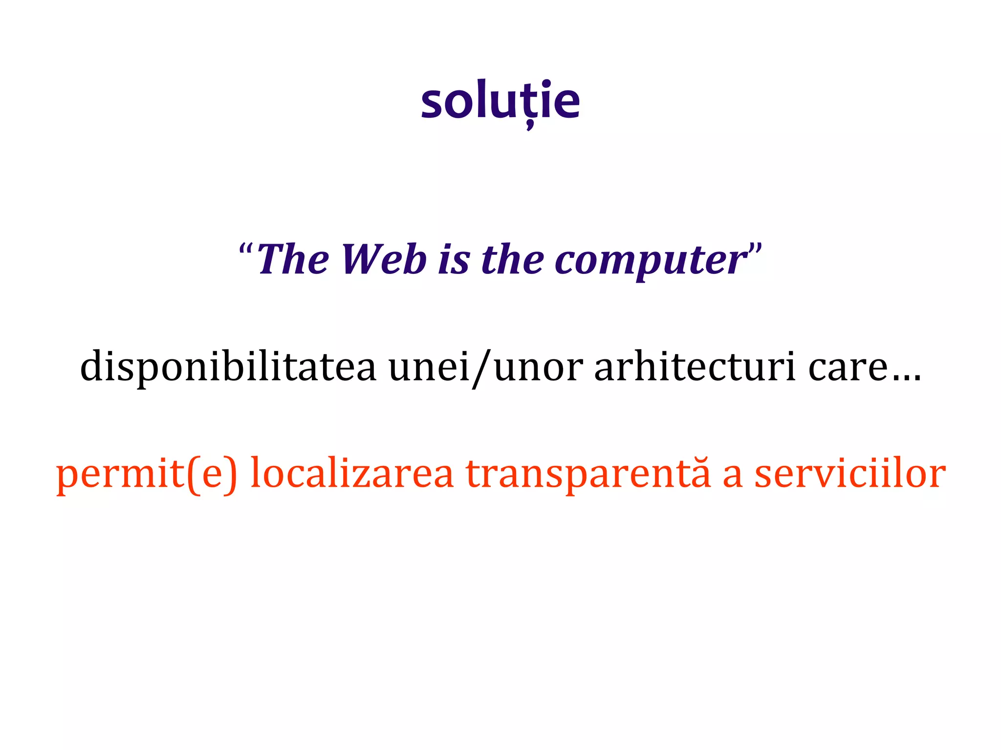 Dr.SabinBuragaprofs.info.uaic.ro/~busaco/
soluție
“The Web is the computer”
disponibilitatea unei/unor arhitecturi care…
permit(e) localizarea transparentă a serviciilor
 