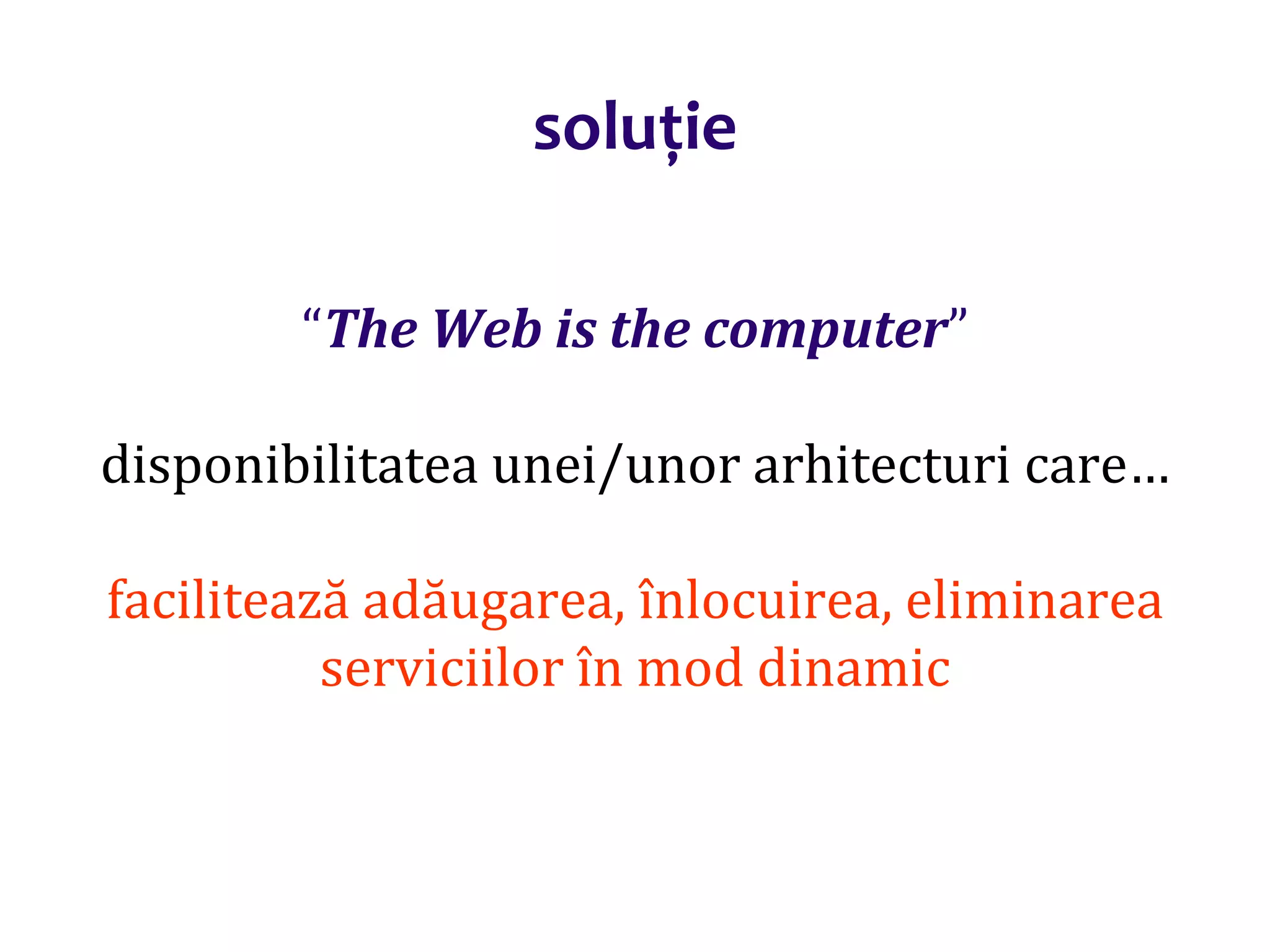 Dr.SabinBuragaprofs.info.uaic.ro/~busaco/
soluție
“The Web is the computer”
disponibilitatea unei/unor arhitecturi care…
facilitează adăugarea, înlocuirea, eliminarea
serviciilor în mod dinamic
 