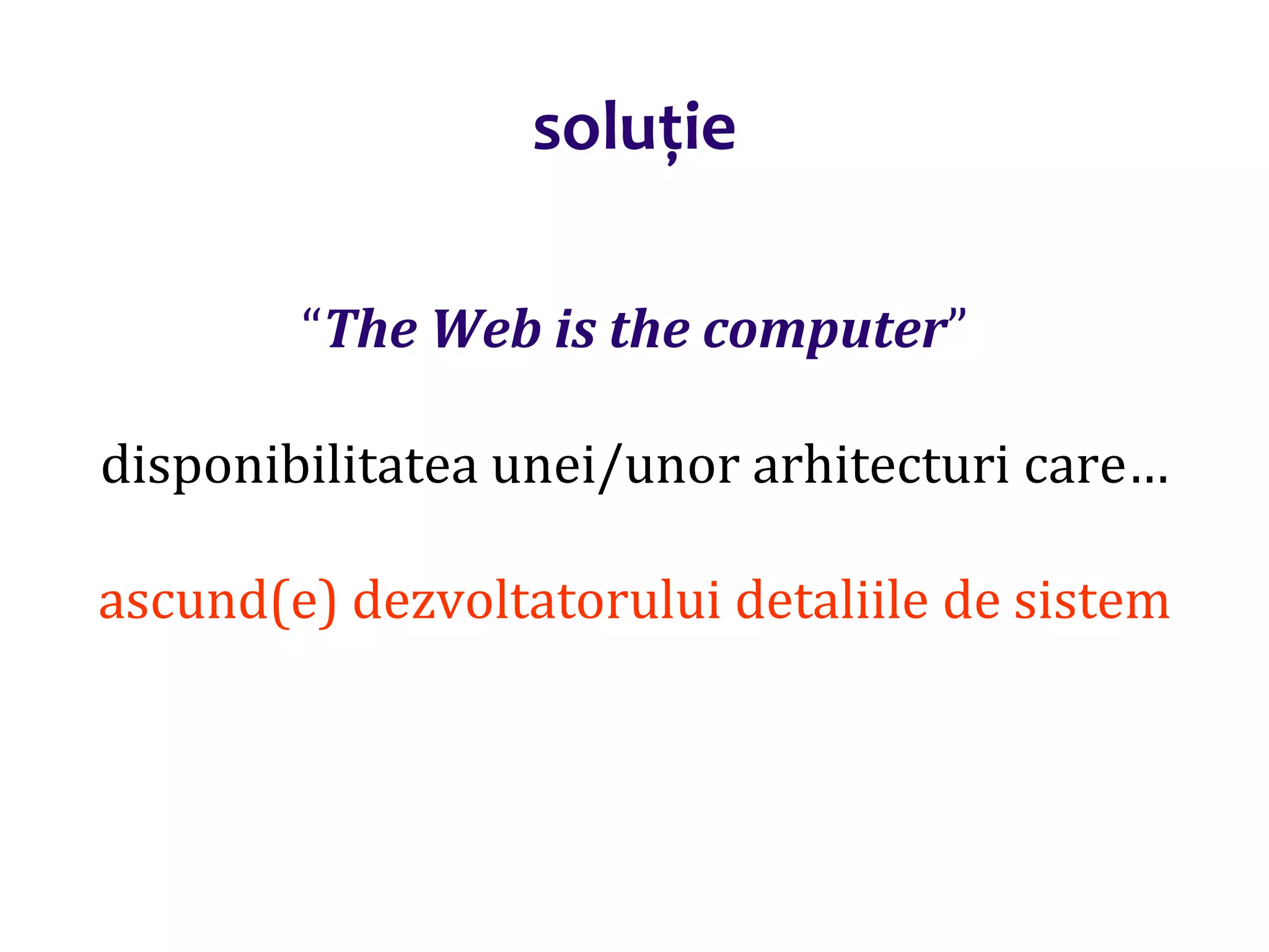 Dr.SabinBuragaprofs.info.uaic.ro/~busaco/
soluție
“The Web is the computer”
disponibilitatea unei/unor arhitecturi care…
ascund(e) dezvoltatorului detaliile de sistem
 