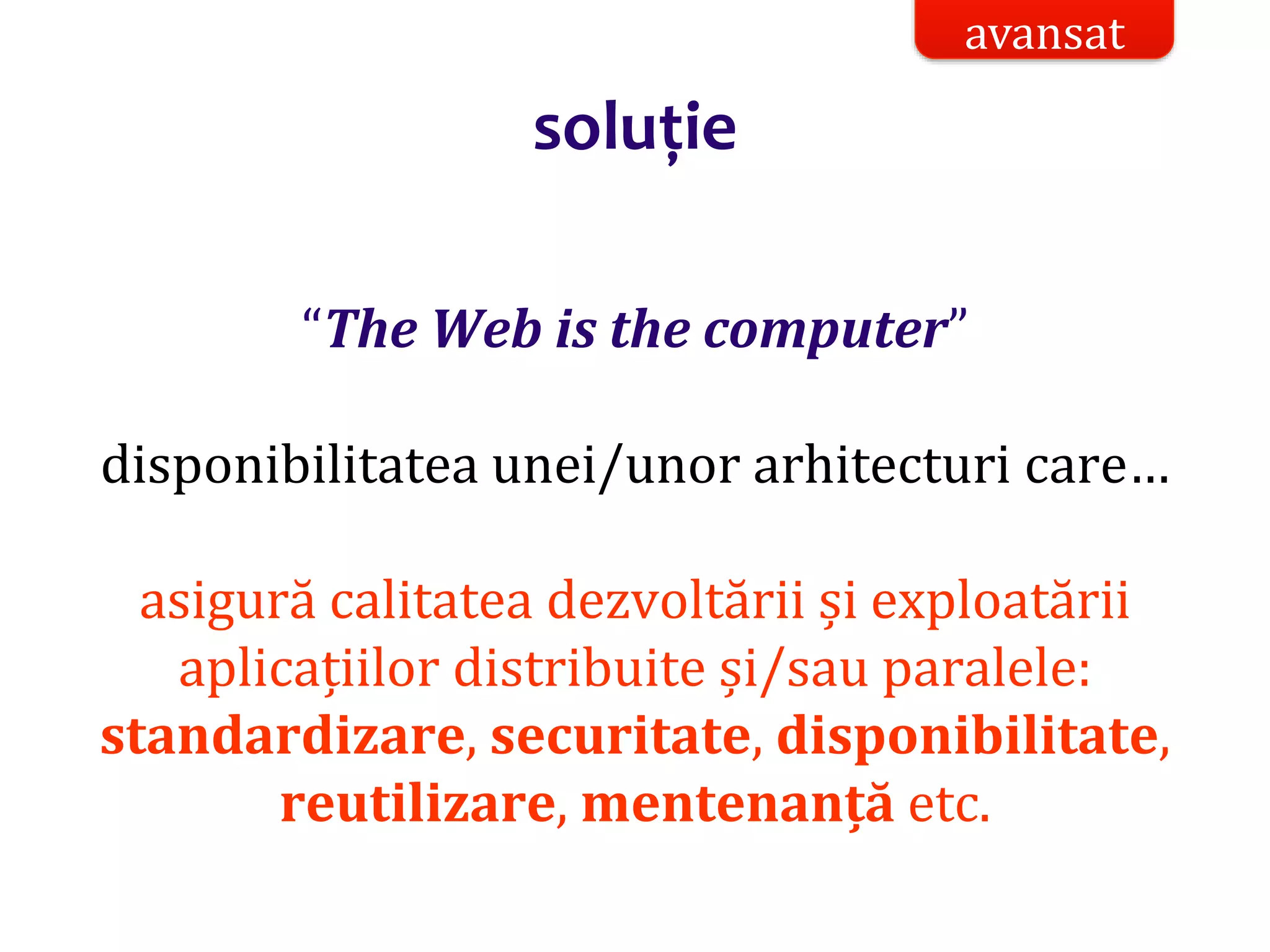 Dr.SabinBuragaprofs.info.uaic.ro/~busaco/
soluție
“The Web is the computer”
disponibilitatea unei/unor arhitecturi care…
asigură calitatea dezvoltării și exploatării
aplicațiilor distribuite și/sau paralele:
standardizare, securitate, disponibilitate,
reutilizare, mentenanță etc.
avansat
 