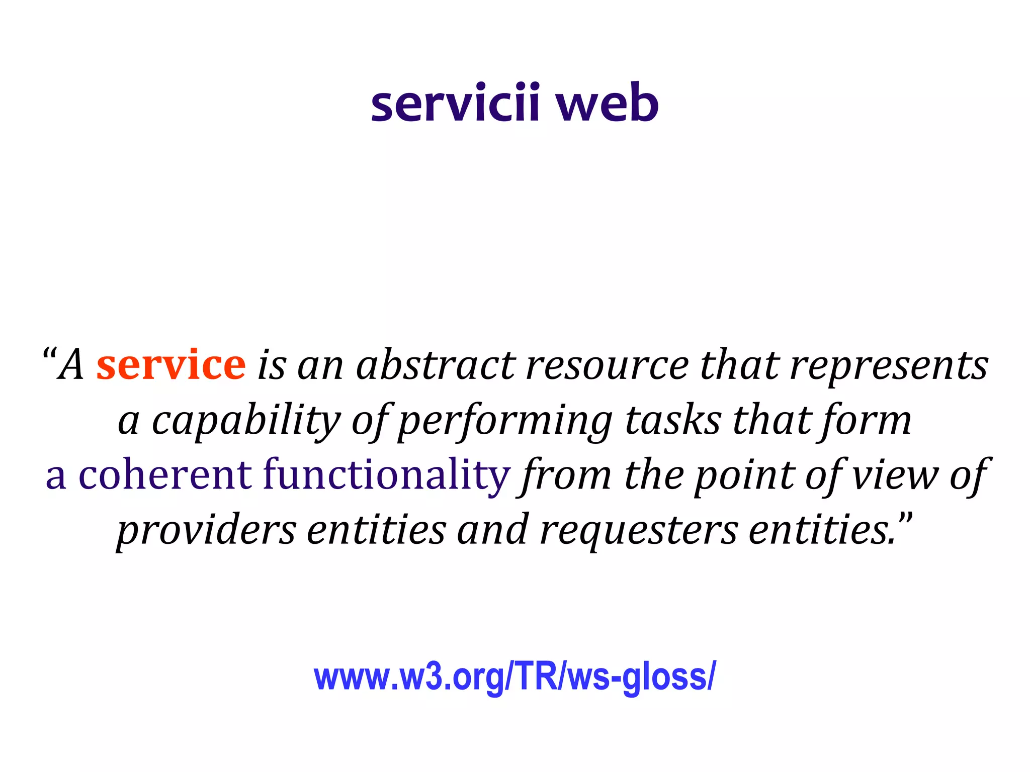 Dr.SabinBuragaprofs.info.uaic.ro/~busaco/
servicii web
“A service is an abstract resource that represents
a capability of performing tasks that form
a coherent functionality from the point of view of
providers entities and requesters entities.”
www.w3.org/TR/ws-gloss/
 