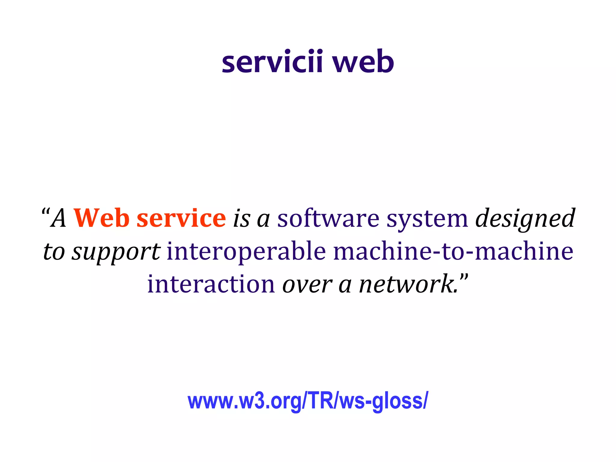 Dr.SabinBuragaprofs.info.uaic.ro/~busaco/
servicii web
“A Web service is a software system designed
to support interoperable machine-to-machine
interaction over a network.”
www.w3.org/TR/ws-gloss/
 