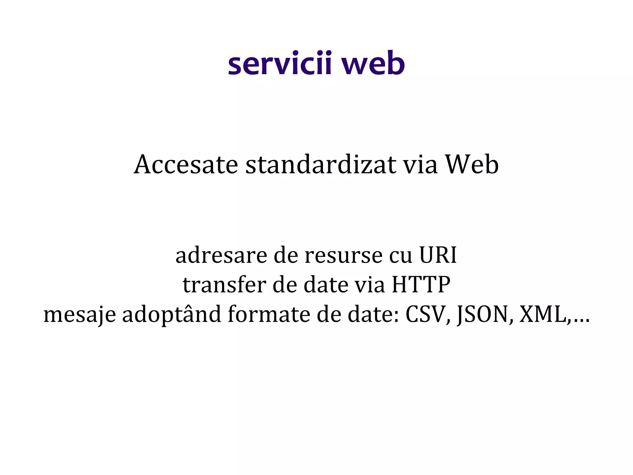 Dr.SabinBuragaprofs.info.uaic.ro/~busaco/
servicii web
Accesate standardizat via Web
adresare de resurse cu URI
transfer de date via HTTP
mesaje adoptând formate de date: CSV, JSON, XML,…
 