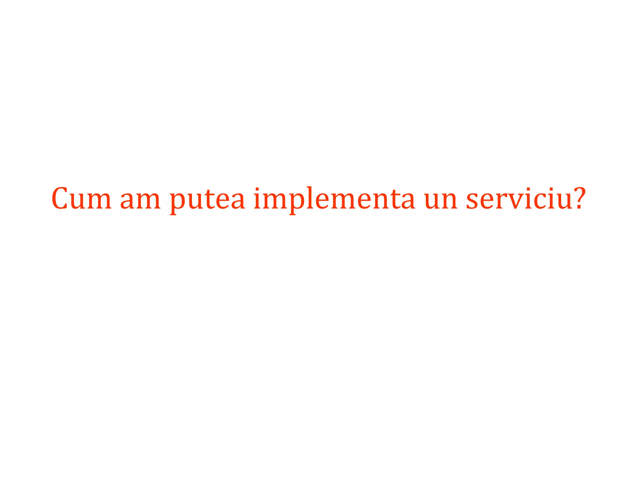 Dr.SabinBuragaprofs.info.uaic.ro/~busaco/
Cum am putea implementa un serviciu?
 