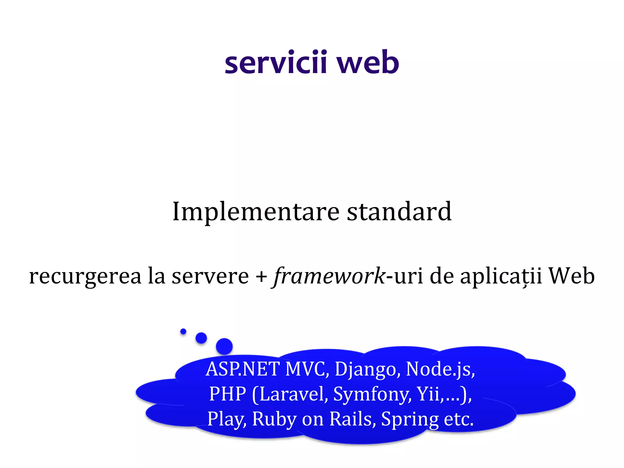 Dr.SabinBuragaprofs.info.uaic.ro/~busaco/
servicii web
Implementare standard
recurgerea la servere + framework-uri de aplicații Web
ASP.NET MVC, Django, Node.js,
PHP (Laravel, Symfony, Yii,…),
Play, Ruby on Rails, Spring etc.
 