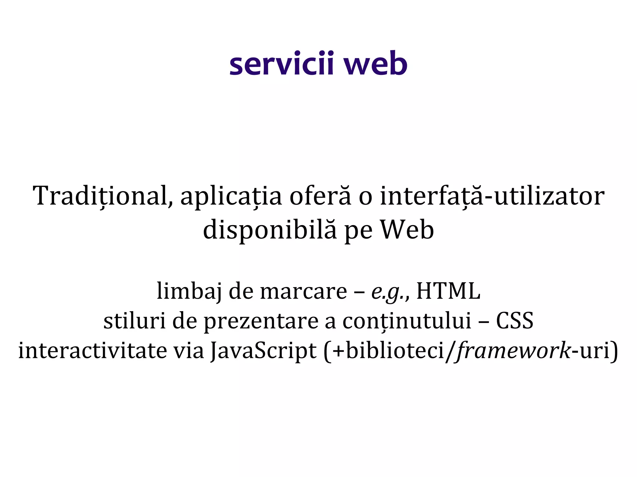 Dr.SabinBuragaprofs.info.uaic.ro/~busaco/
servicii web
Tradițional, aplicația oferă o interfață-utilizator
disponibilă pe Web
limbaj de marcare – e.g., HTML
stiluri de prezentare a conținutului – CSS
interactivitate via JavaScript (+biblioteci/framework-uri)
 