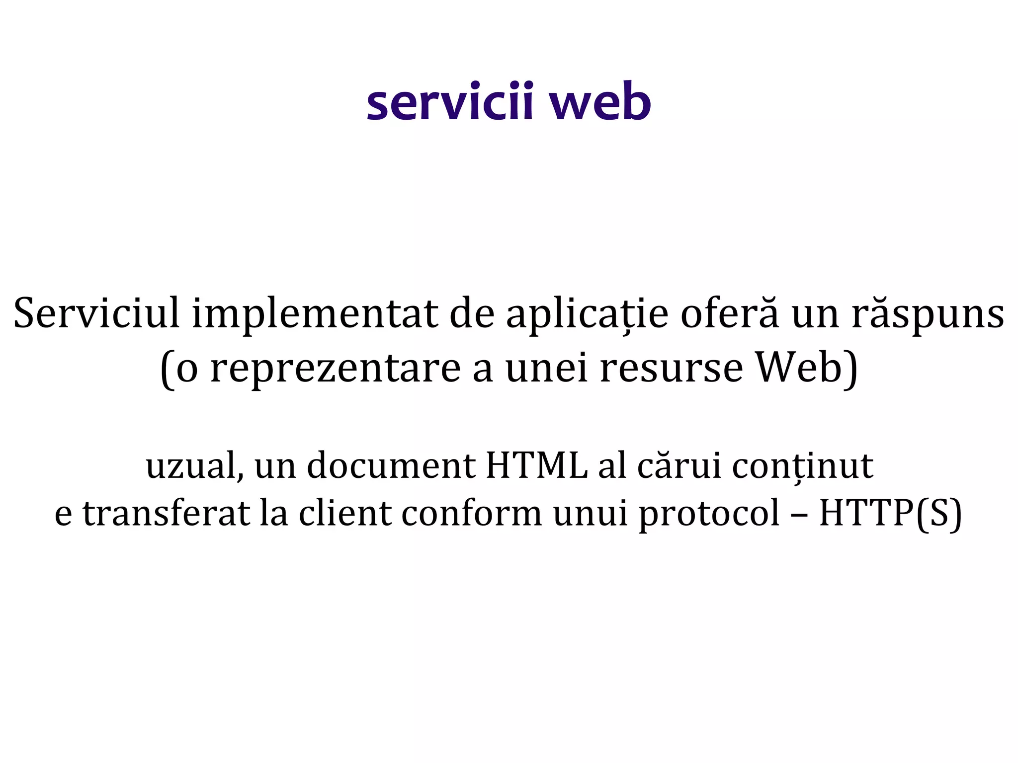 Dr.SabinBuragaprofs.info.uaic.ro/~busaco/
servicii web
Serviciul implementat de aplicație oferă un răspuns
(o reprezentare a unei resurse Web)
uzual, un document HTML al cărui conținut
e transferat la client conform unui protocol – HTTP(S)
 