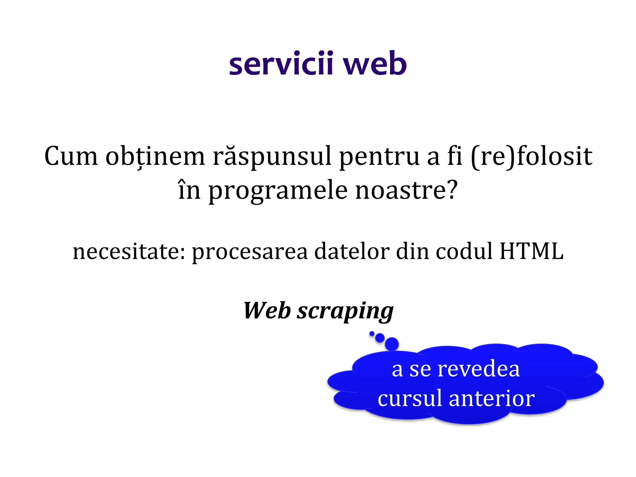 Dr.SabinBuragaprofs.info.uaic.ro/~busaco/
servicii web
Cum obținem răspunsul pentru a fi (re)folosit
în programele noastre?
necesitate: procesarea datelor din codul HTML
Web scraping
a se revedea
cursul anterior
 