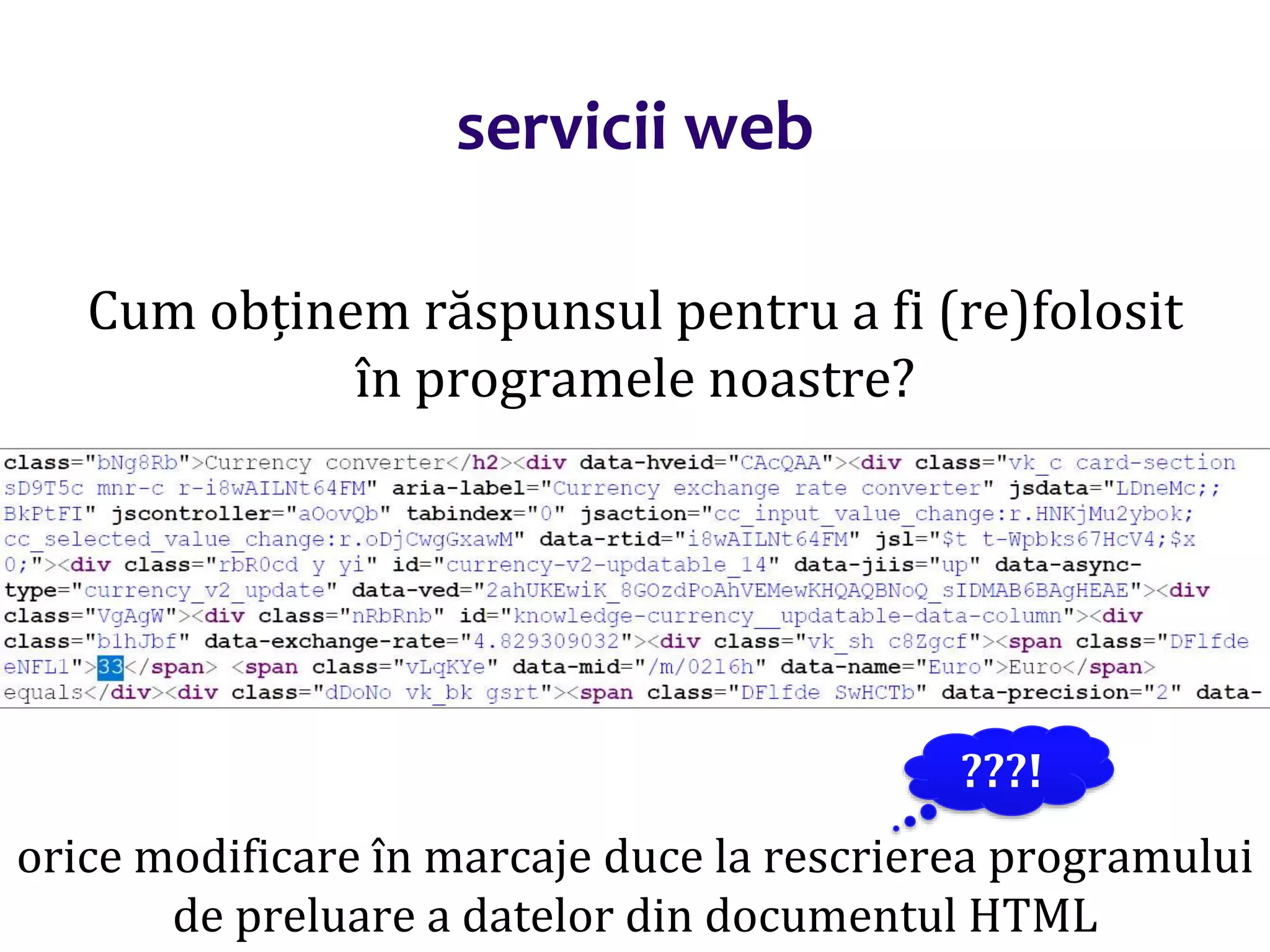 Dr.SabinBuragaprofs.info.uaic.ro/~busaco/
servicii web
Cum obținem răspunsul pentru a fi (re)folosit
în programele noastre?
orice modificare în marcaje duce la rescrierea programului
de preluare a datelor din documentul HTML
???!
 