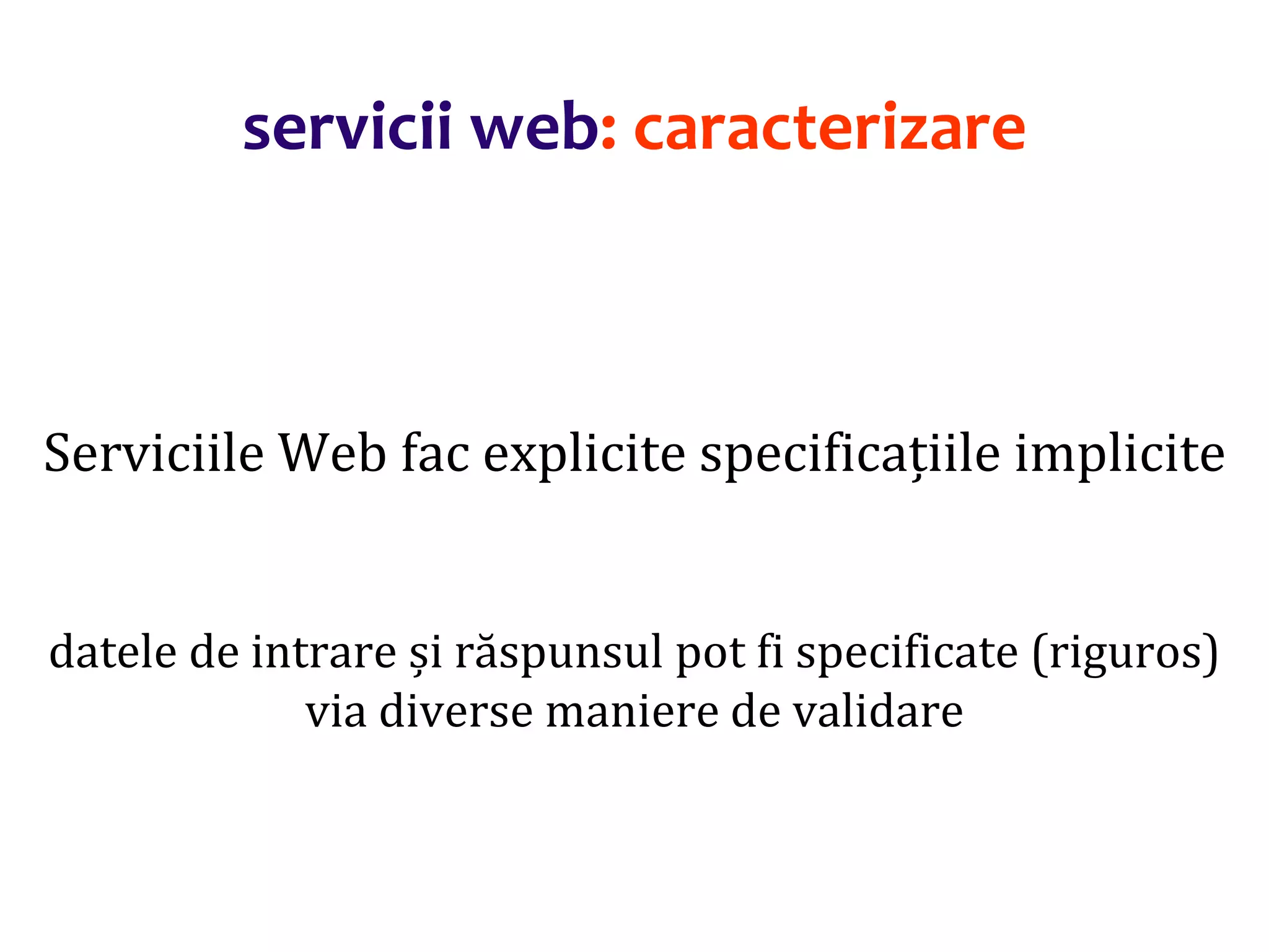 Dr.SabinBuragaprofs.info.uaic.ro/~busaco/
servicii web: caracterizare
Serviciile Web fac explicite specificațiile implicite
datele de intrare și răspunsul pot fi specificate (riguros)
via diverse maniere de validare
 