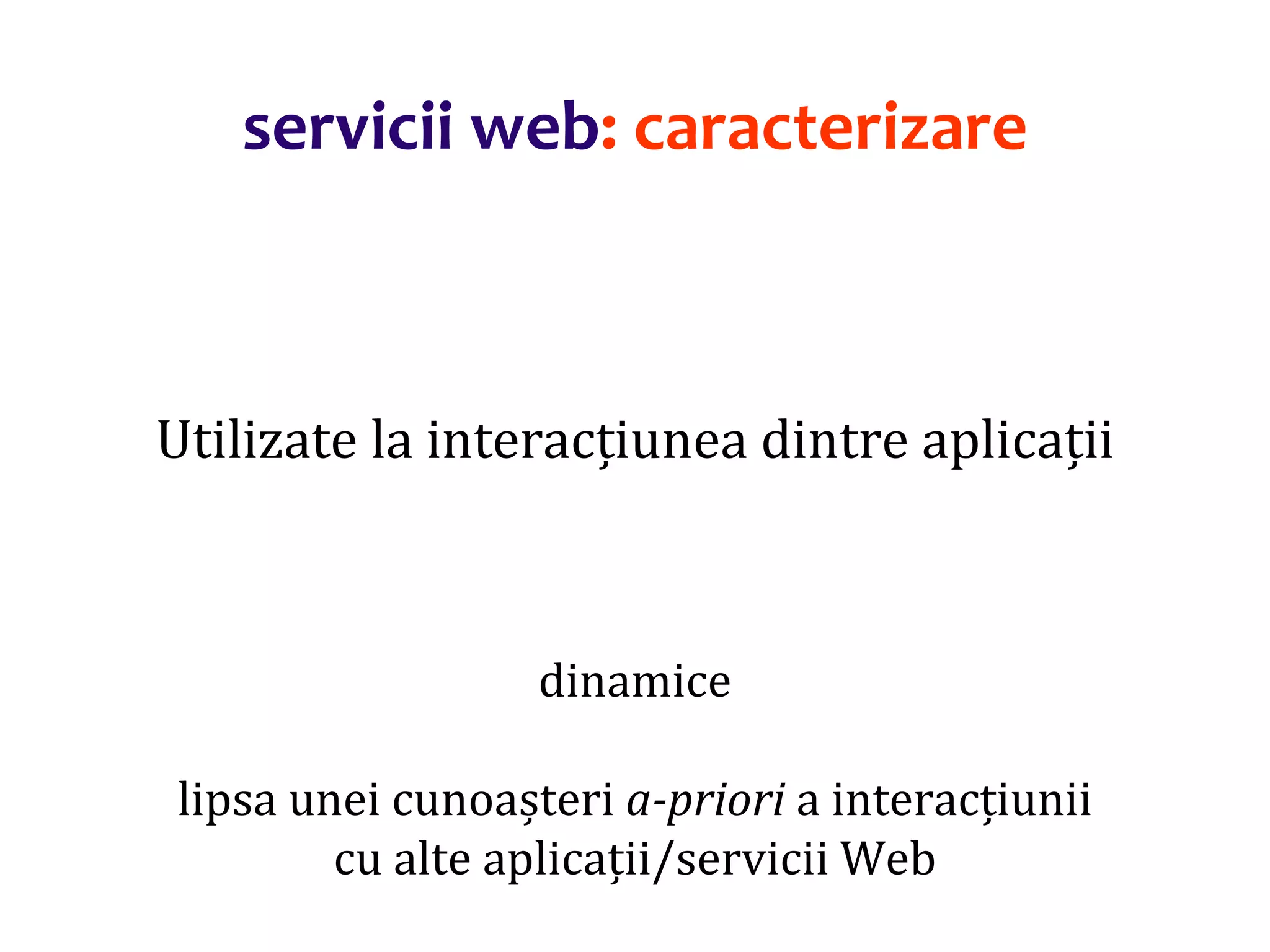 Dr.SabinBuragaprofs.info.uaic.ro/~busaco/
servicii web: caracterizare
Utilizate la interacțiunea dintre aplicații
dinamice
lipsa unei cunoașteri a-priori a interacțiunii
cu alte aplicații/servicii Web
 