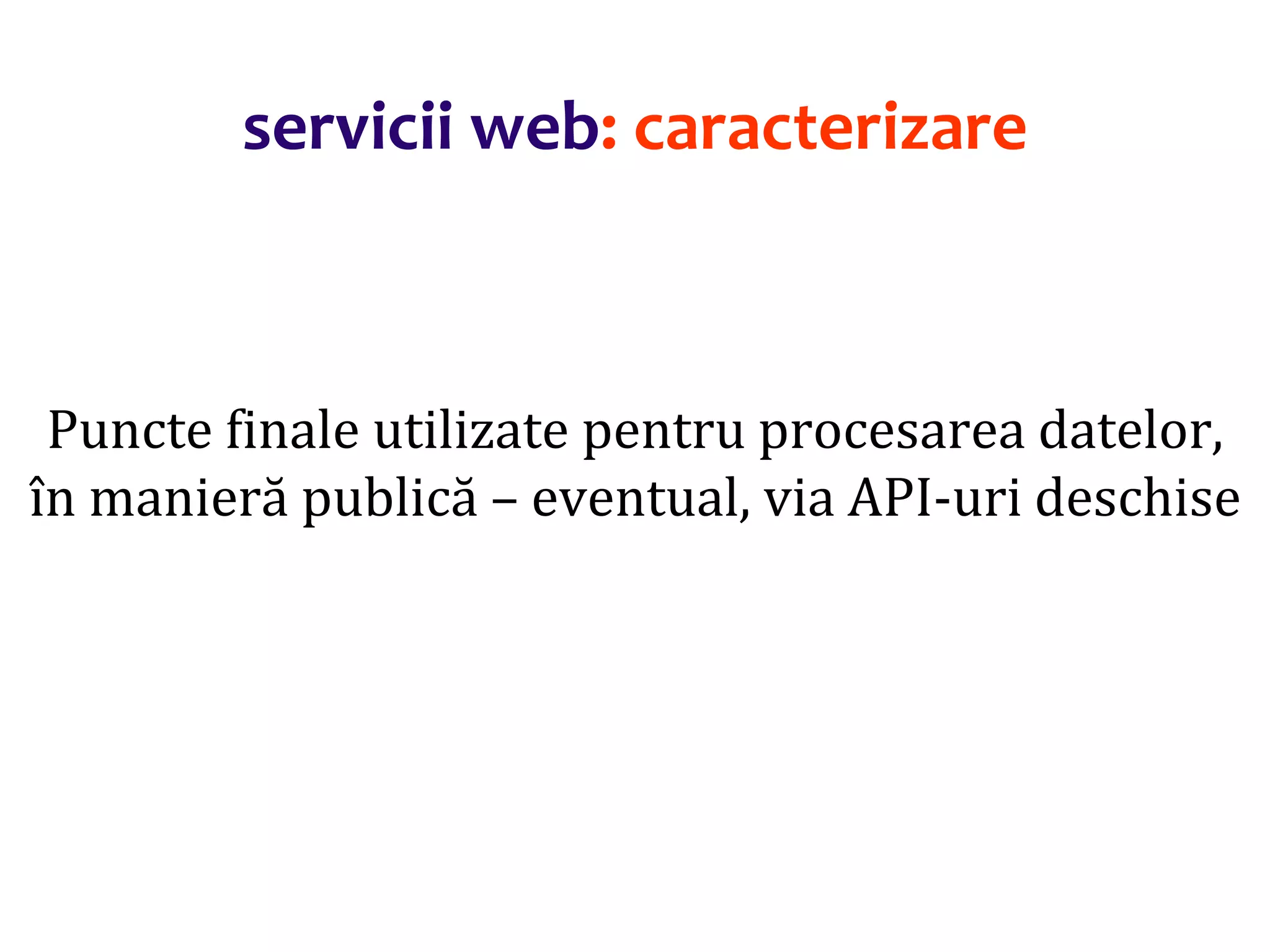 Dr.SabinBuragaprofs.info.uaic.ro/~busaco/
servicii web: caracterizare
Puncte finale utilizate pentru procesarea datelor,
în manieră publică – eventual, via API-uri deschise
 