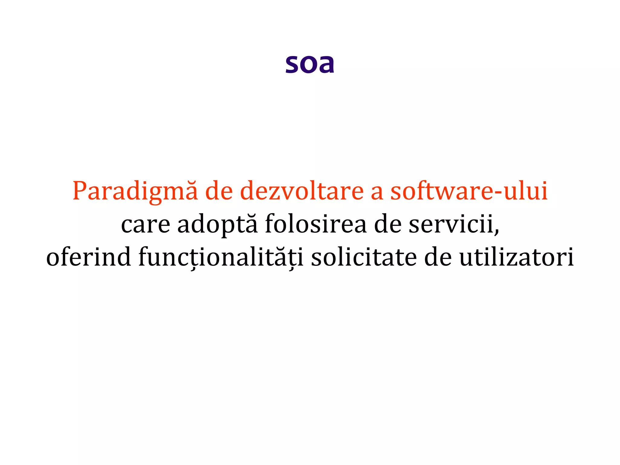 Dr.SabinBuragaprofs.info.uaic.ro/~busaco/
soa
Paradigmă de dezvoltare a software-ului
care adoptă folosirea de servicii,
oferind funcționalități solicitate de utilizatori
 