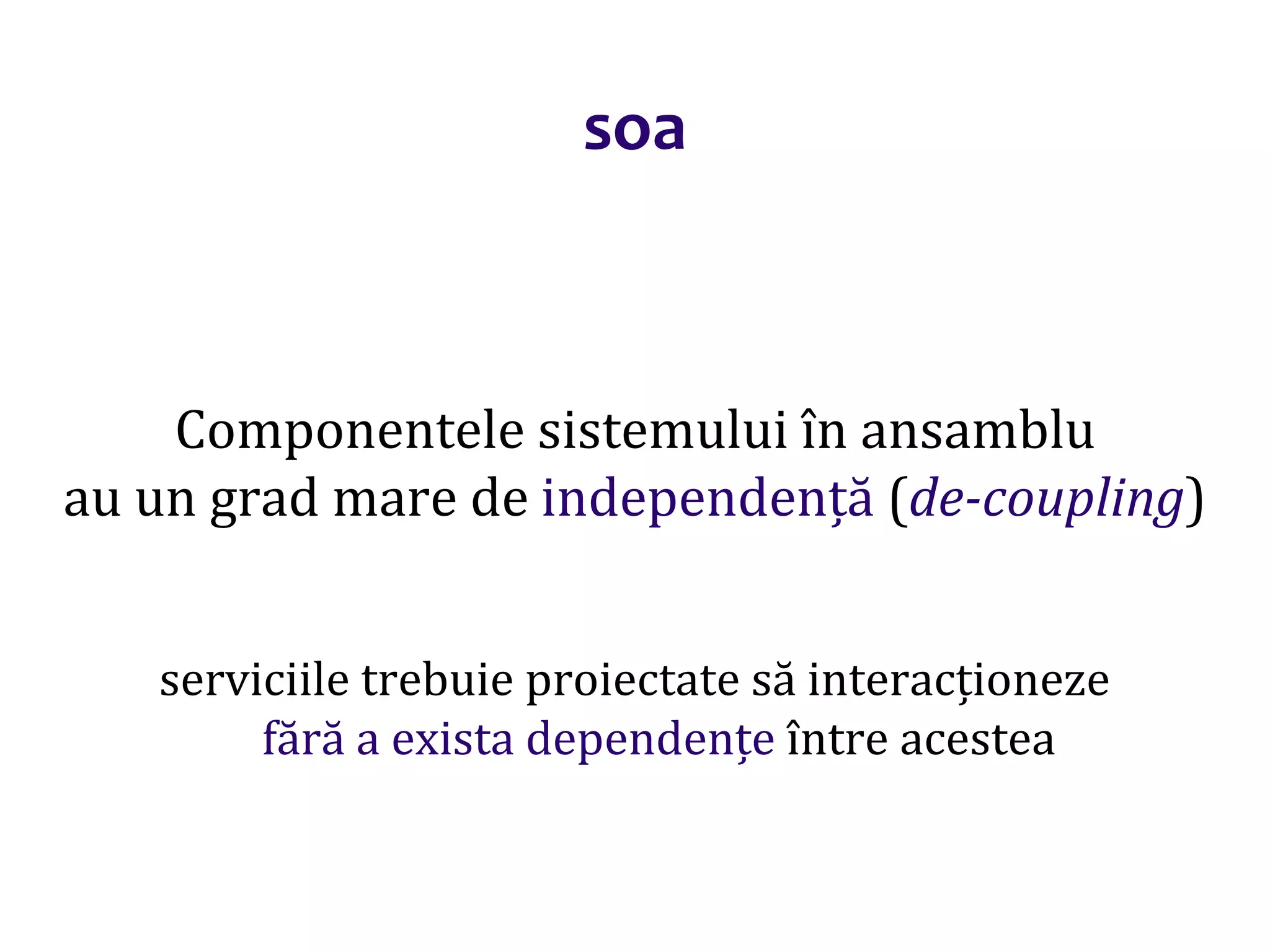 Dr.SabinBuragaprofs.info.uaic.ro/~busaco/
soa
Componentele sistemului în ansamblu
au un grad mare de independență (de-coupling)
serviciile trebuie proiectate să interacționeze
fără a exista dependențe între acestea
 