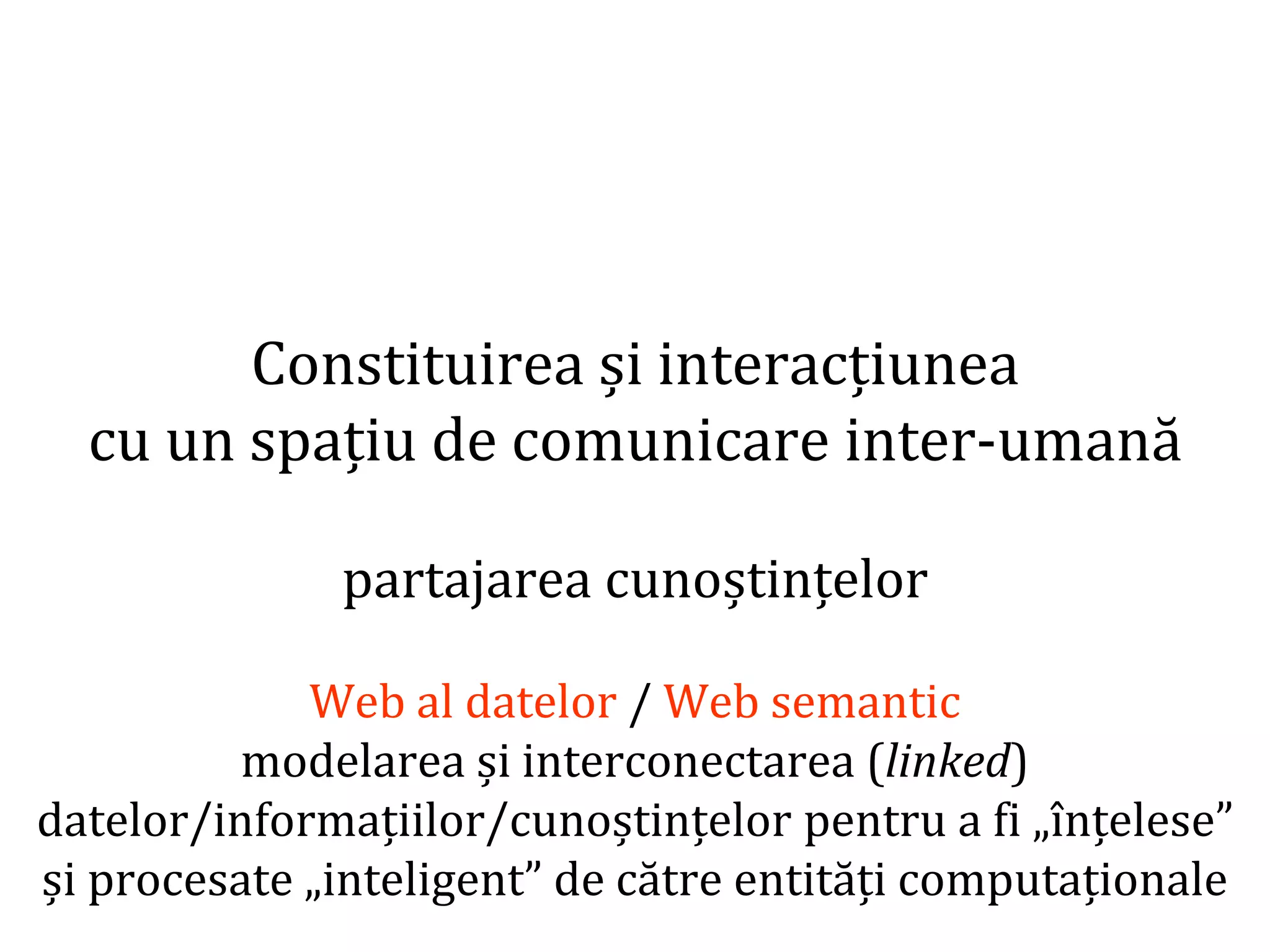 Dr.SabinBuragaprofs.info.uaic.ro/~busaco/
Constituirea și interacțiunea
cu un spațiu de comunicare inter-umană
partajarea cunoștințelor
Web al datelor / Web semantic
modelarea și interconectarea (linked)
datelor/informațiilor/cunoștințelor pentru a fi „înțelese”
și procesate „inteligent” de către entități computaționale
 