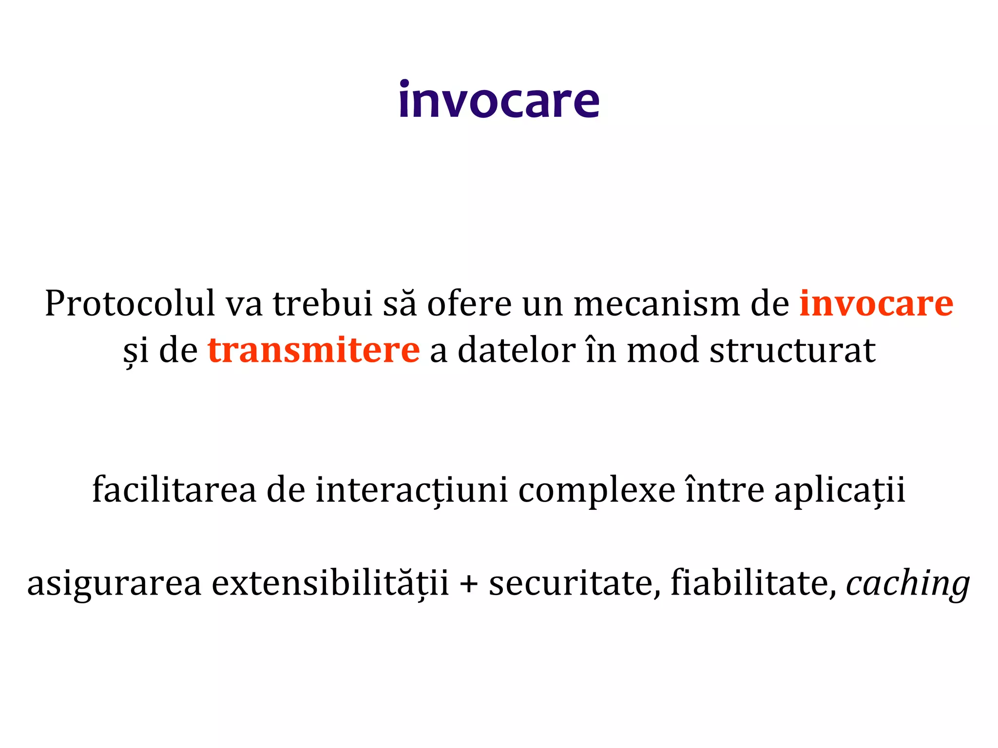 Dr.SabinBuragaprofs.info.uaic.ro/~busaco/
invocare
Protocolul va trebui să ofere un mecanism de invocare
și de transmitere a datelor în mod structurat
facilitarea de interacțiuni complexe între aplicații
asigurarea extensibilității + securitate, fiabilitate, caching
 