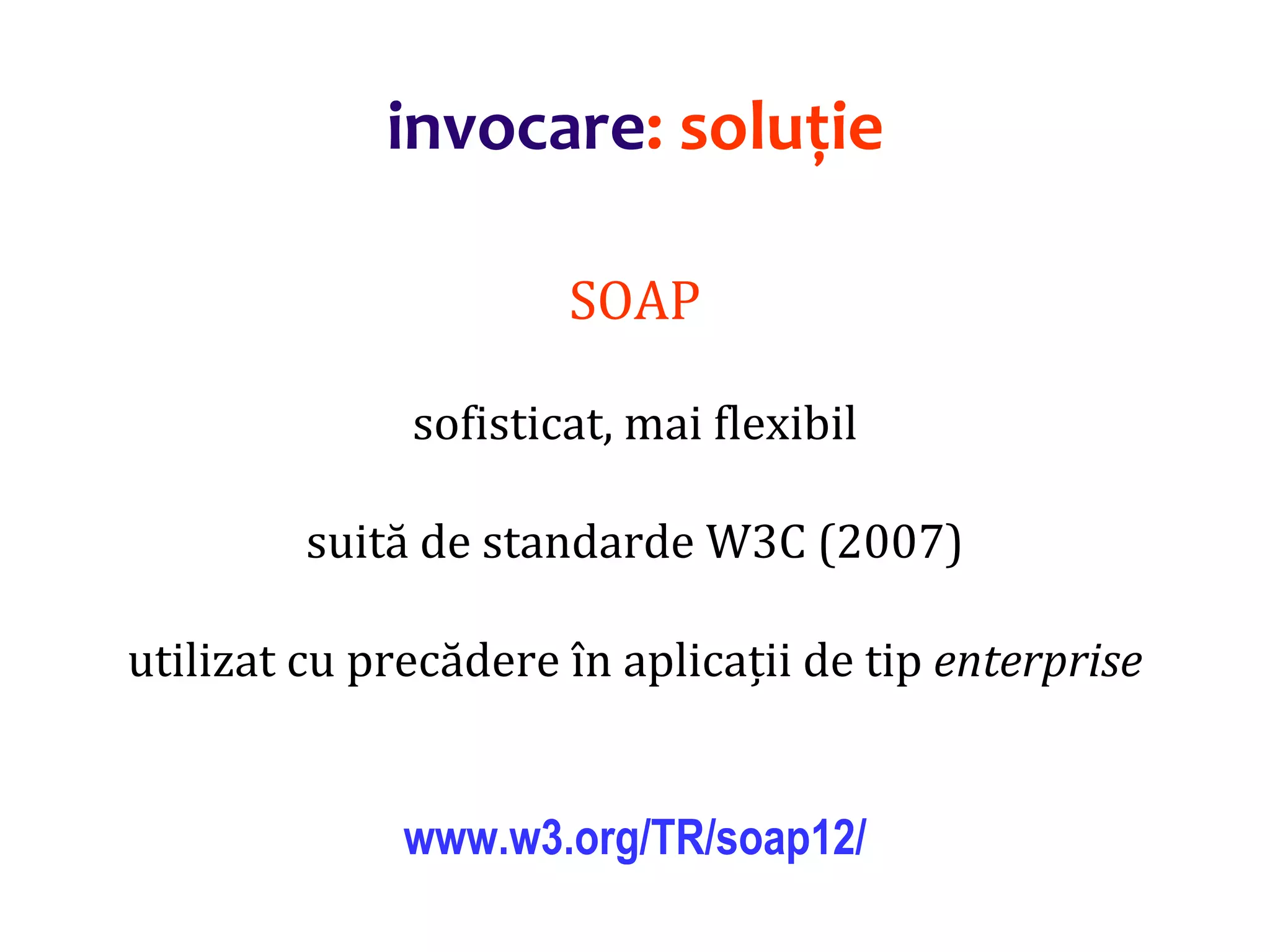 Dr.SabinBuragaprofs.info.uaic.ro/~busaco/
invocare: soluție
SOAP
sofisticat, mai flexibil
suită de standarde W3C (2007)
utilizat cu precădere în aplicații de tip enterprise
www.w3.org/TR/soap12/
 