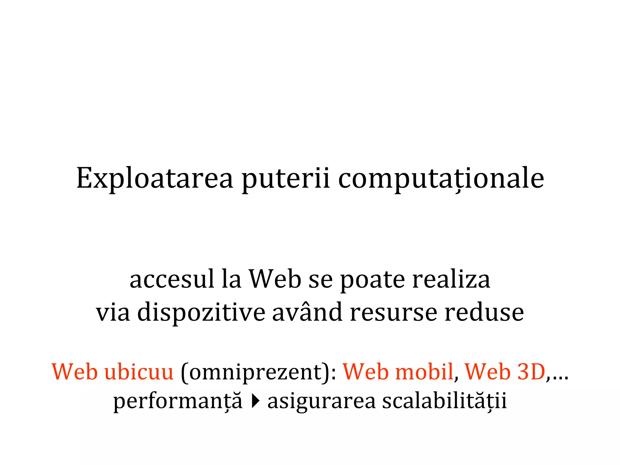 Dr.SabinBuragaprofs.info.uaic.ro/~busaco/
Exploatarea puterii computaționale
accesul la Web se poate realiza
via dispozitive având resurse reduse
Web ubicuu (omniprezent): Web mobil, Web 3D,…
performanțăasigurarea scalabilității
 