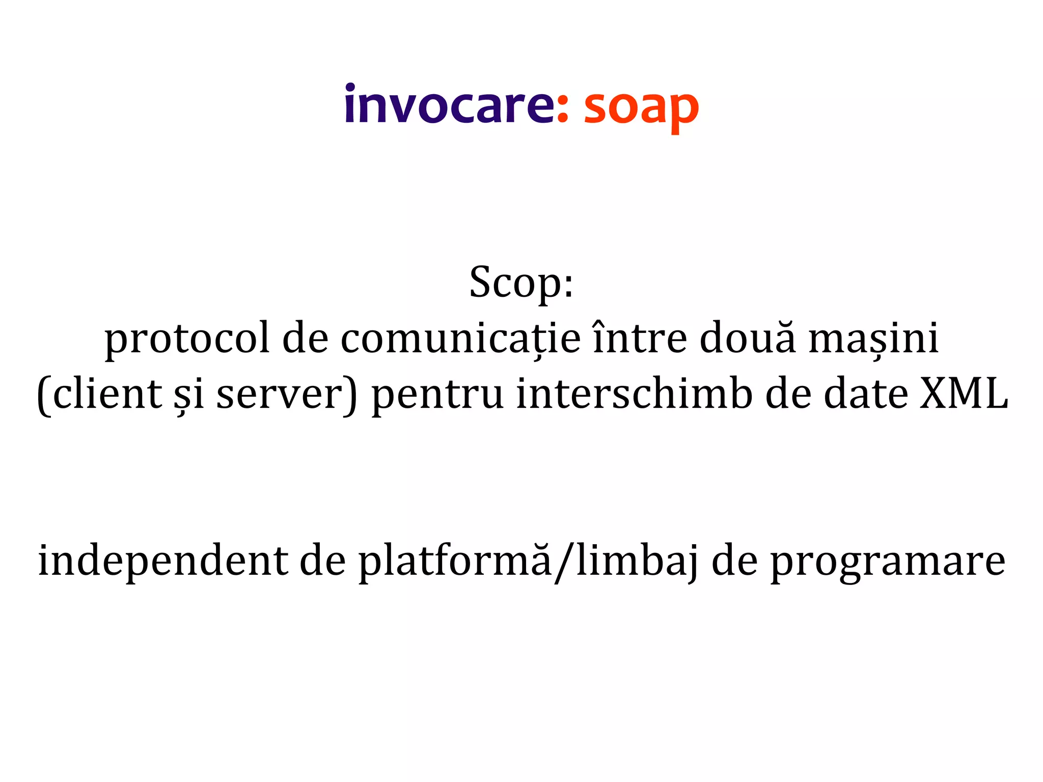 Dr.SabinBuragaprofs.info.uaic.ro/~busaco/
invocare: soap
Scop:
protocol de comunicație între două mașini
(client și server) pentru interschimb de date XML
independent de platformă/limbaj de programare
 