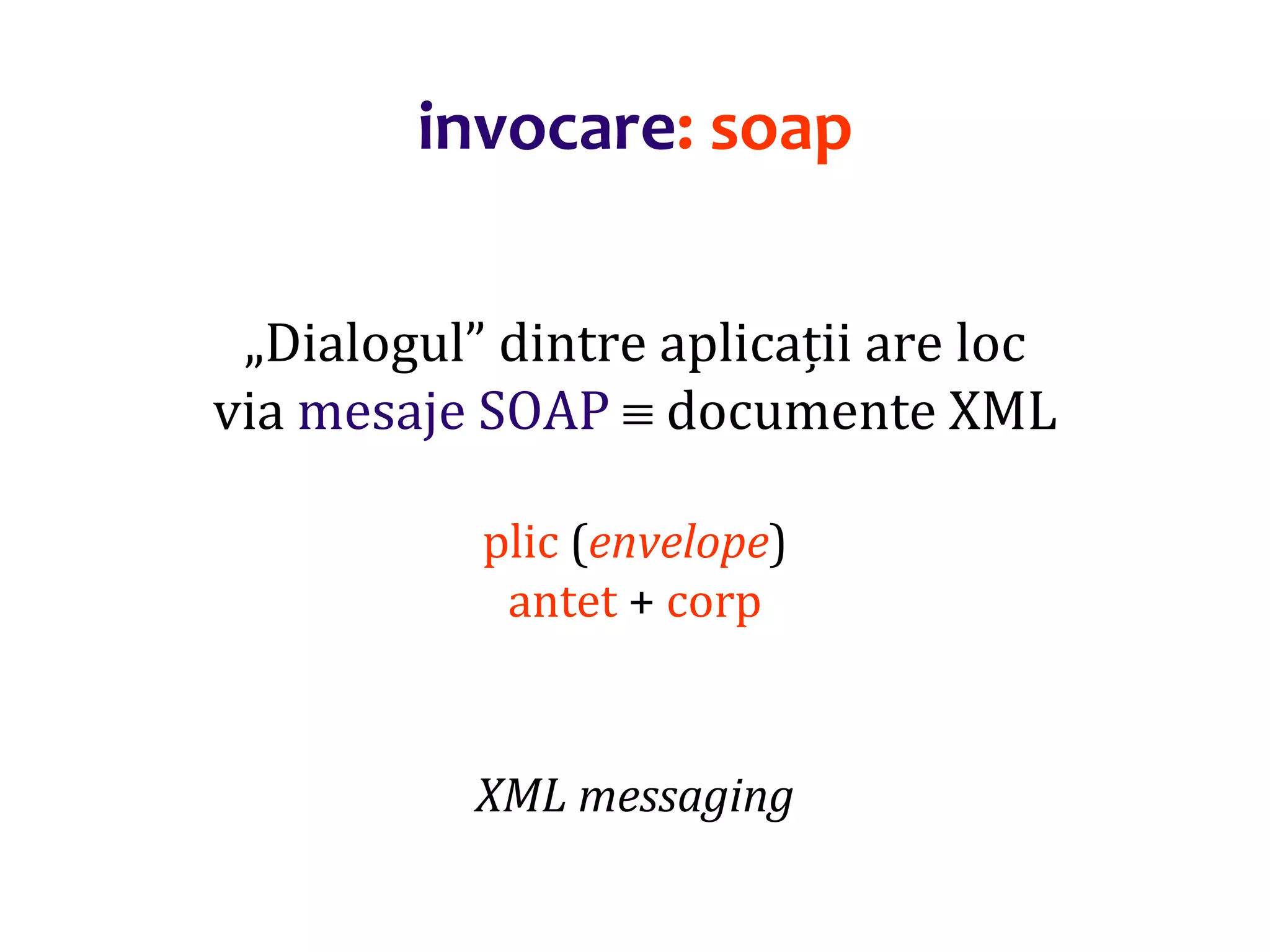 Dr.SabinBuragaprofs.info.uaic.ro/~busaco/
invocare: soap
„Dialogul” dintre aplicații are loc
via mesaje SOAP  documente XML
plic (envelope)
antet + corp
XML messaging
 