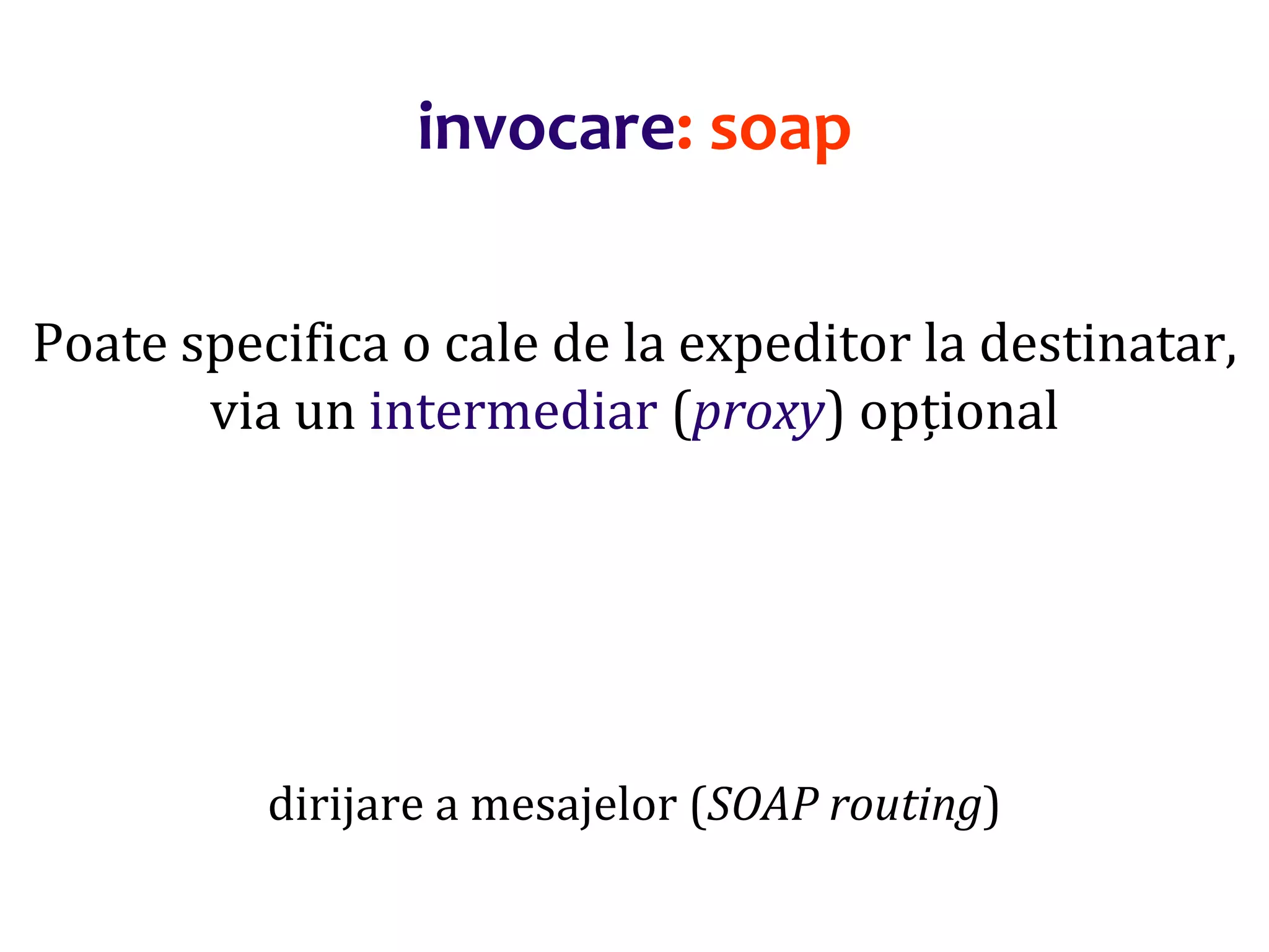 Dr.SabinBuragaprofs.info.uaic.ro/~busaco/
invocare: soap
Poate specifica o cale de la expeditor la destinatar,
via un intermediar (proxy) opțional
dirijare a mesajelor (SOAP routing)
 