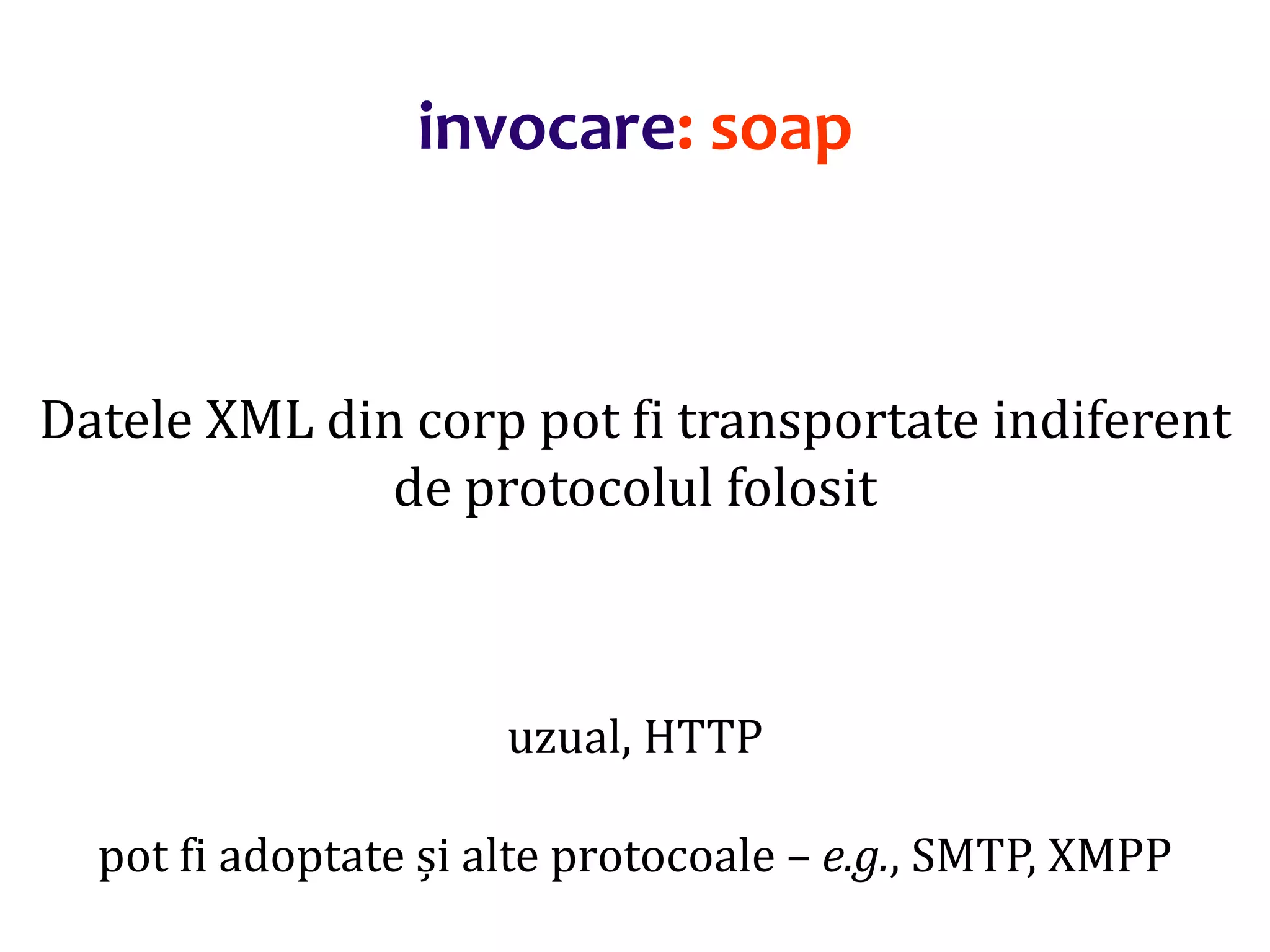 Dr.SabinBuragaprofs.info.uaic.ro/~busaco/
invocare: soap
Datele XML din corp pot fi transportate indiferent
de protocolul folosit
uzual, HTTP
pot fi adoptate și alte protocoale – e.g., SMTP, XMPP
 