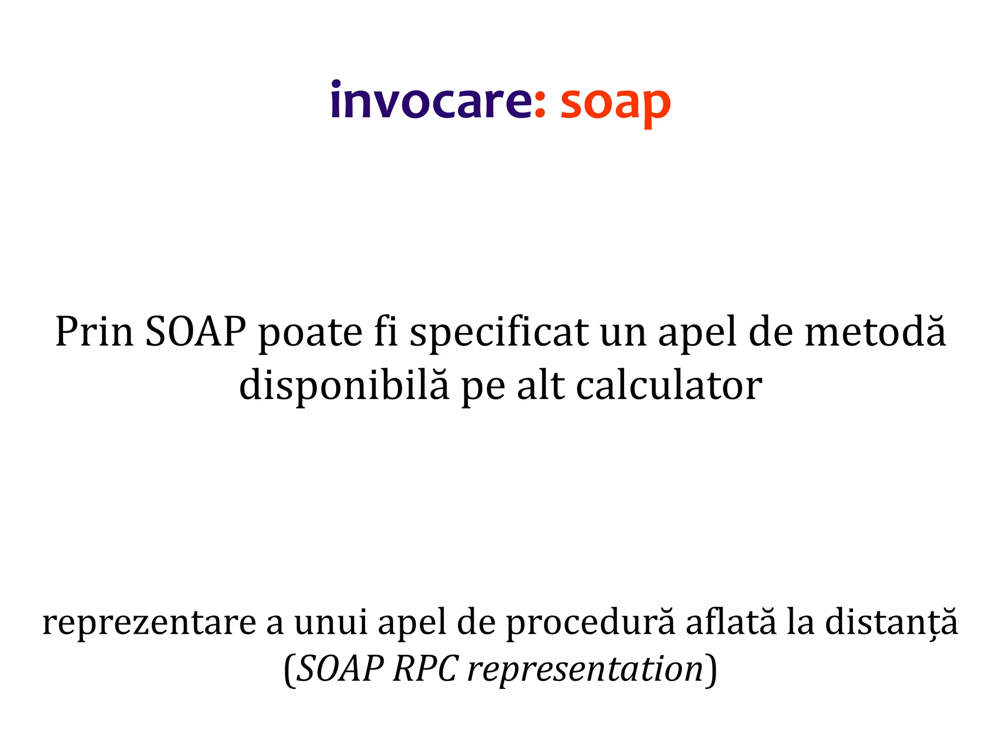 Dr.SabinBuragaprofs.info.uaic.ro/~busaco/
invocare: soap
Prin SOAP poate fi specificat un apel de metodă
disponibilă pe alt calculator
reprezentare a unui apel de procedură aflată la distanță
(SOAP RPC representation)
 
