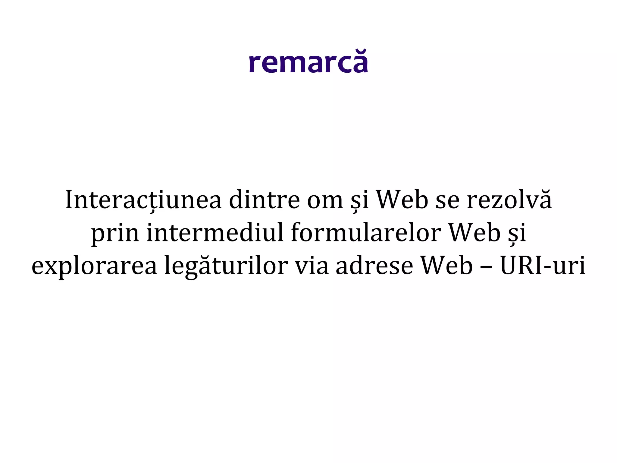 Dr.SabinBuragaprofs.info.uaic.ro/~busaco/
remarcă
Interacțiunea dintre om și Web se rezolvă
prin intermediul formularelor Web și
explorarea legăturilor via adrese Web – URI-uri
 