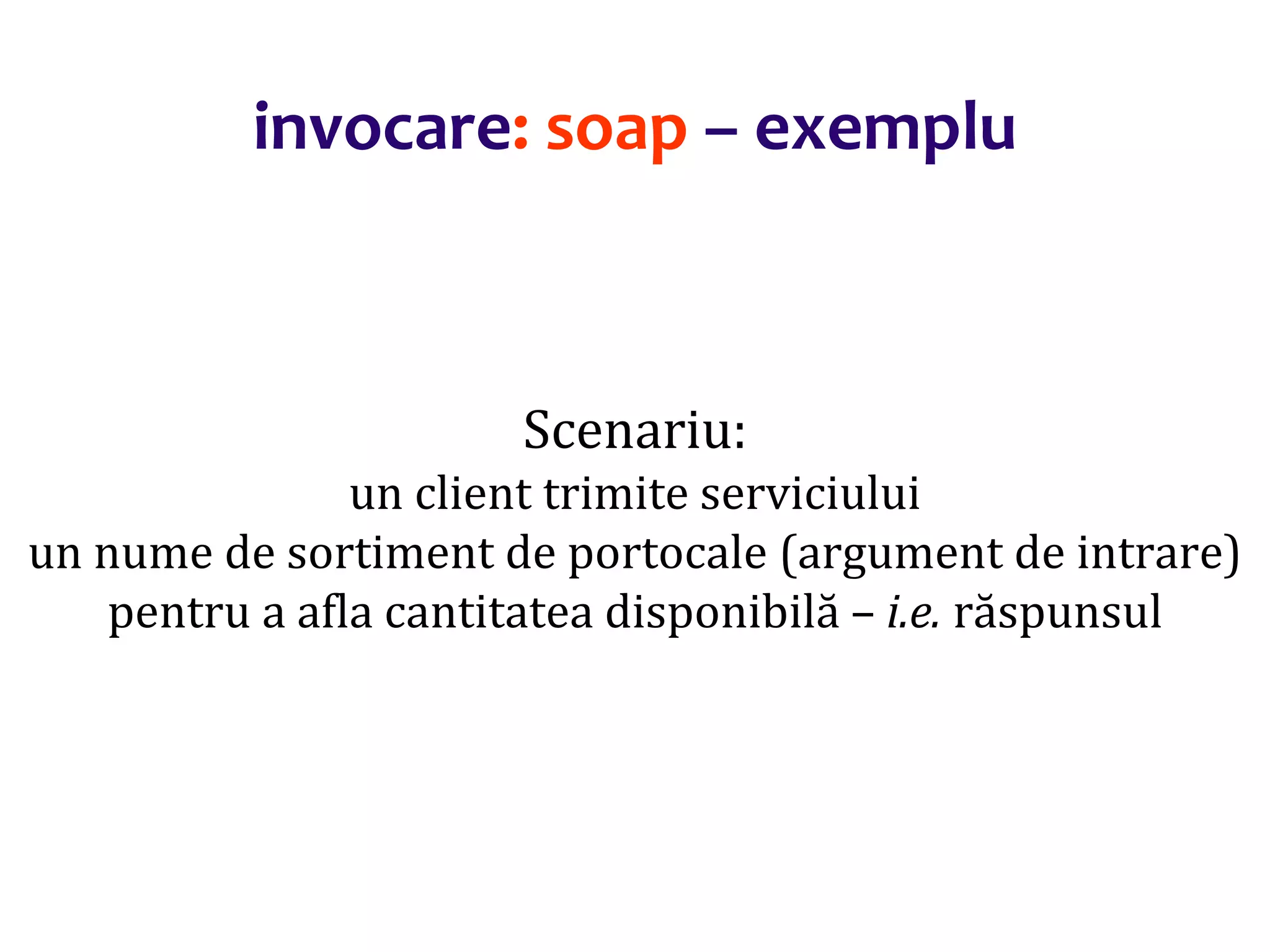Dr.SabinBuragaprofs.info.uaic.ro/~busaco/
invocare: soap – exemplu
Scenariu:
un client trimite serviciului
un nume de sortiment de portocale (argument de intrare)
pentru a afla cantitatea disponibilă – i.e. răspunsul
 