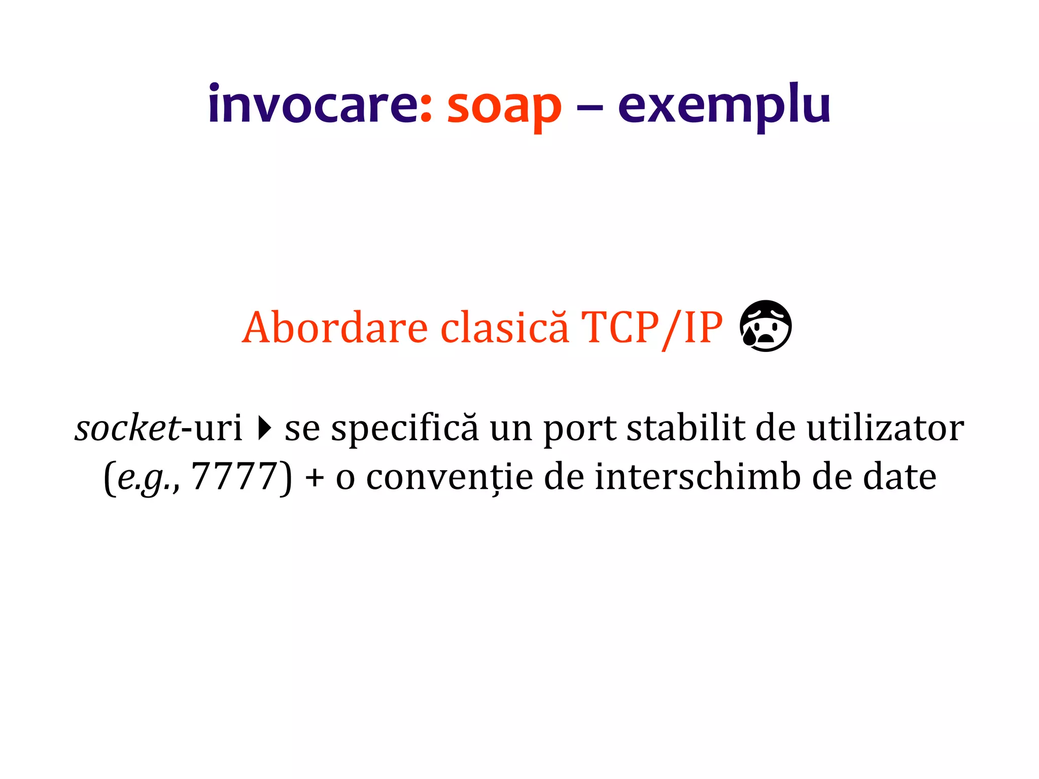 Dr.SabinBuragaprofs.info.uaic.ro/~busaco/
invocare: soap – exemplu
Abordare clasică TCP/IP 😰
socket-urise specifică un port stabilit de utilizator
(e.g., 7777) + o convenție de interschimb de date
 