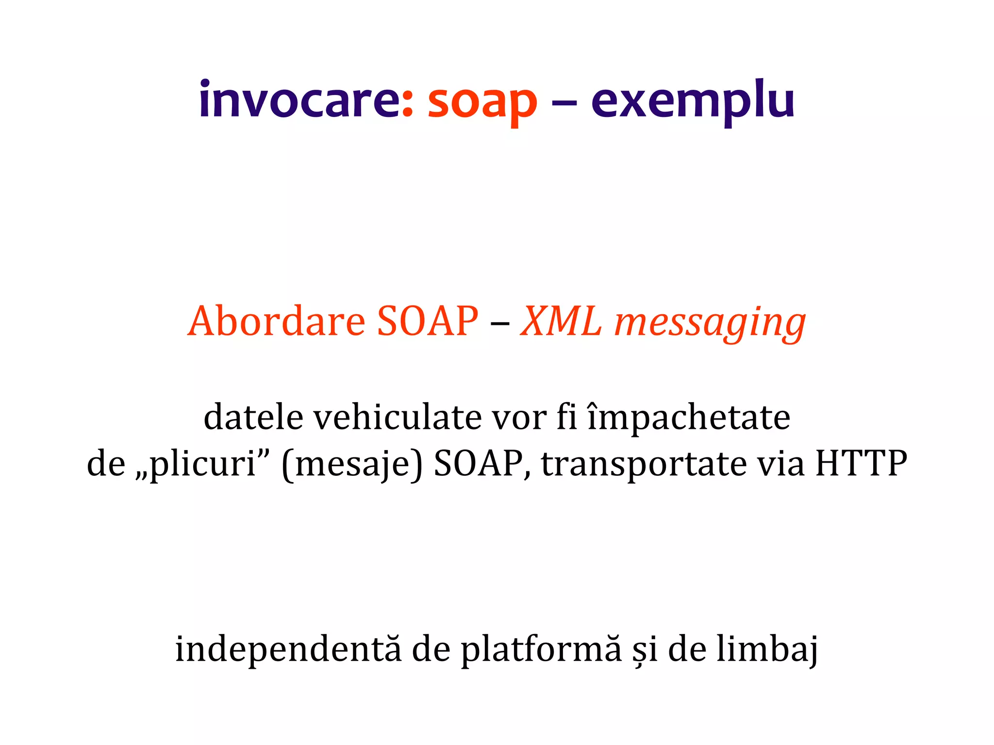 Dr.SabinBuragaprofs.info.uaic.ro/~busaco/
invocare: soap – exemplu
Abordare SOAP – XML messaging
datele vehiculate vor fi împachetate
de „plicuri” (mesaje) SOAP, transportate via HTTP
independentă de platformă și de limbaj
 