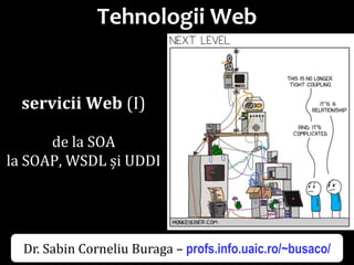 Dr.SabinBuragaprofs.info.uaic.ro/~busaco/
Tehnologii Web
servicii Web (I)
de la SOA
la SOAP, WSDL și UDDI
Dr. Sabin Corneliu Buraga – profs.info.uaic.ro/~busaco/
 