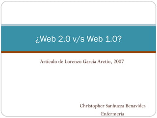 ¿Web 2.0 v/s Web 1.0?

 Artículo de Lorenzo García Aretio, 2007




                   Christopher Sanhueza Benavides
                            Enfermería
 