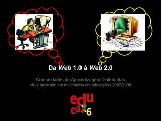 Da  Web  1.0 à  Web  2.0 Comunidades de Aprendizagem Distribuídas cfe e mestrado em multimédia em educação | 2007/2008 