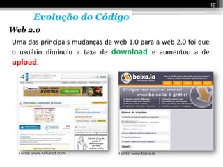 15

      Evolução do Código
Web 2.0
Uma das principais mudanças da web 1.0 para a web 2.0 foi que
o usuário diminuiu a taxa de download e aumentou a de
upload.
 