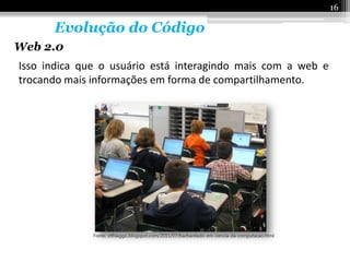 16

      Evolução do Código
Web 2.0
Isso indica que o usuário está interagindo mais com a web e
trocando mais informações em forma de compartilhamento.
 