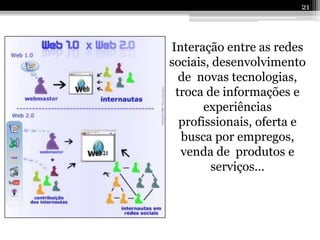 21




Interação entre as redes
sociais, desenvolvimento
  de novas tecnologias,
 troca de informações e
       experiências
  profissionais, oferta e
  busca por empregos,
  venda de produtos e
        serviços...
 