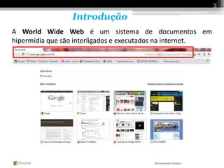 3

                 Introdução
A World Wide Web é um sistema de documentos em
hipermídia que são interligados e executados na internet.
 