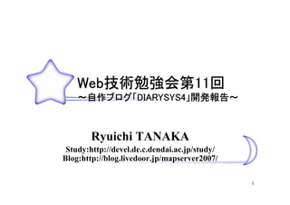 Web技術勉強会第11回
    Web技術勉強会第11回
       技術勉強会第11
    ～自作ブログ「DIARYSYS4」開発報告～
     自作ブログ「DIARYSYS4」開発報告～
       ブログ



        Ryuichi TANAKA
 Study:http://devel.de.c.dendai.ac.jp/study/
Blog:http://blog.livedoor.jp/mapserver2007/

                                               1
 