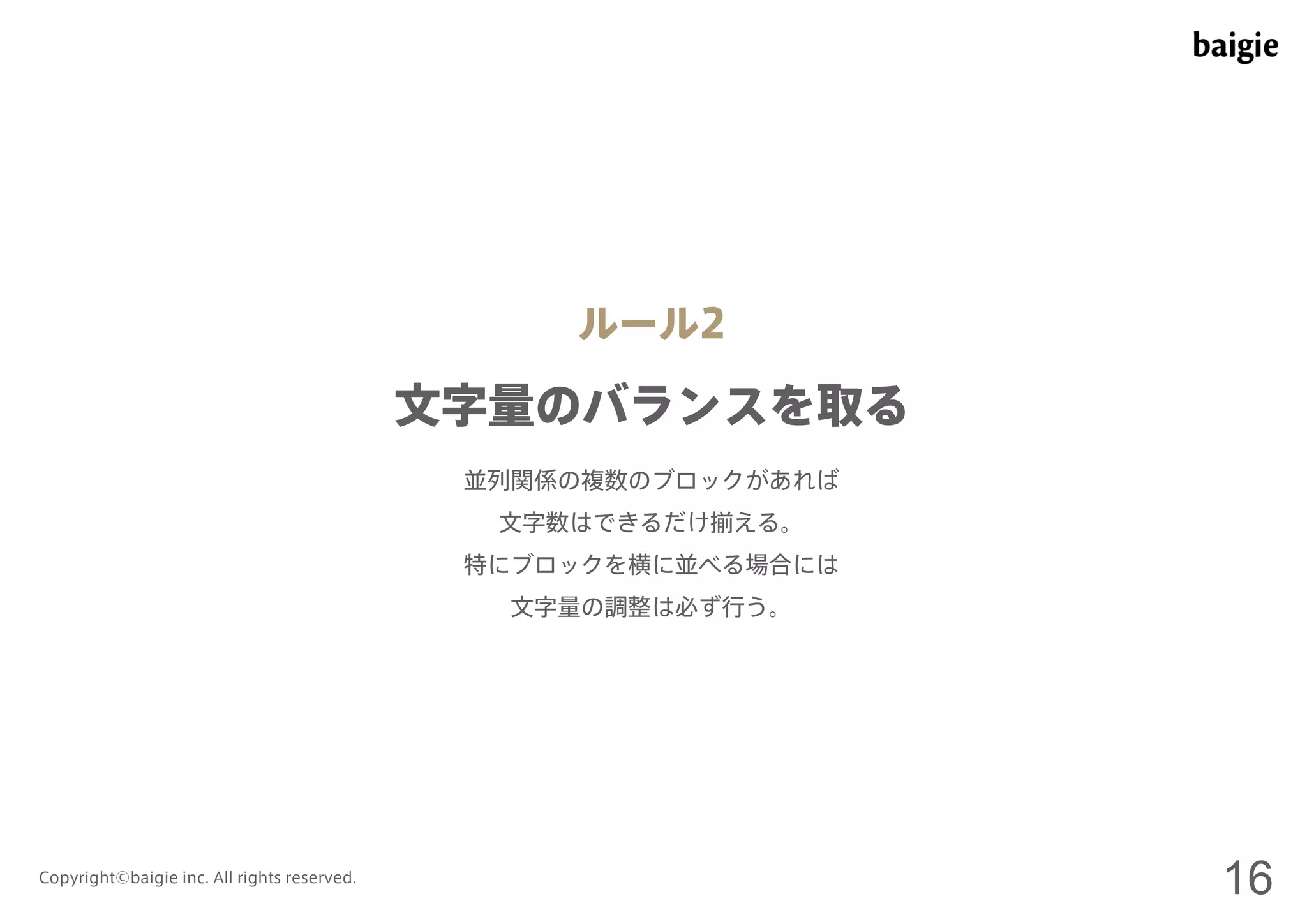ルール2 
文字量のバランスを取る 
並列関係の複数のブロックがあれば 
文字数はできるだけ揃える。 
特にブロックを横に並べる場合には 
文字量の調整は必ず行う。 
Copyright©baigie inc. All rights reserved. 16 
 