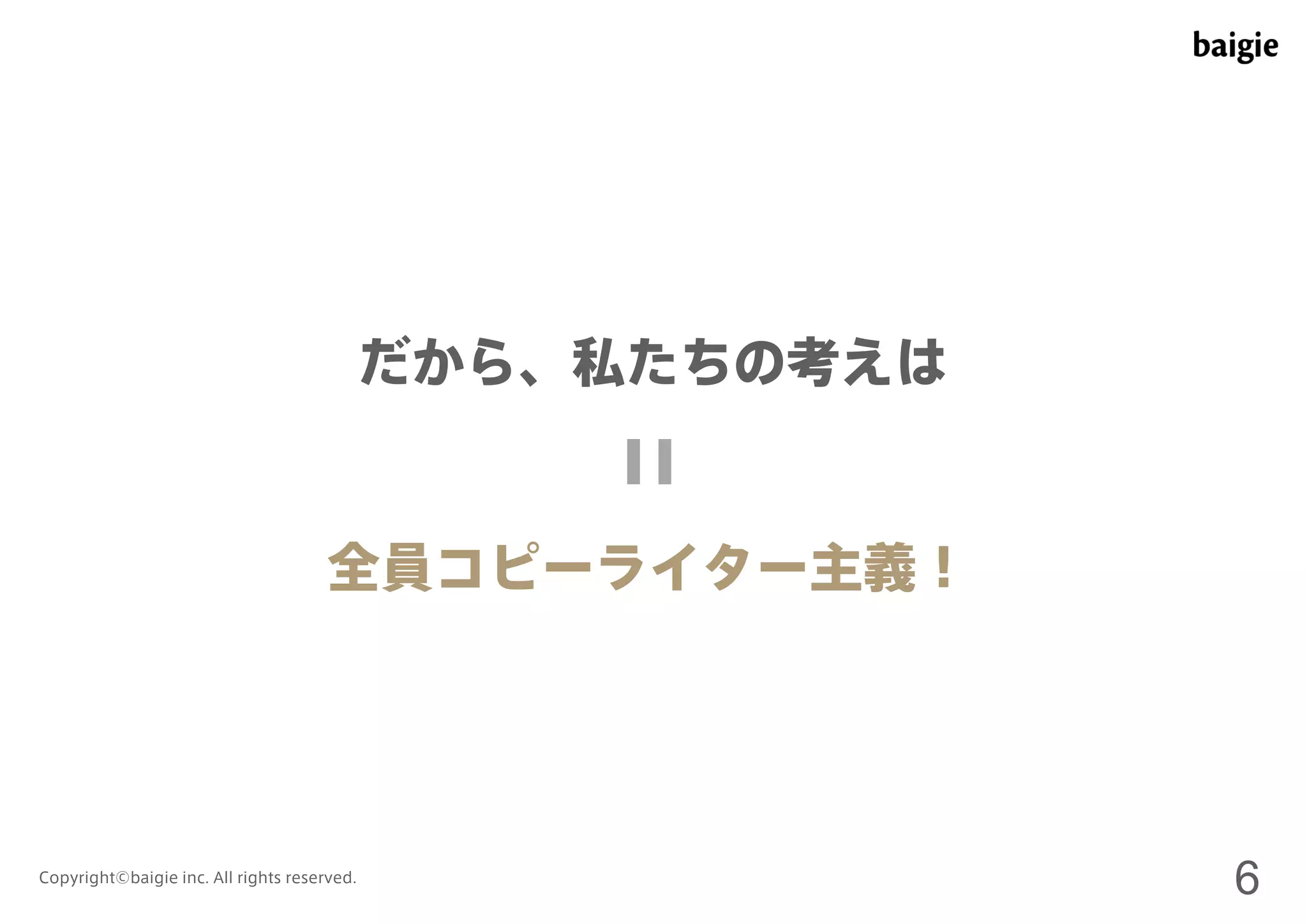 だから、私たちの考えは 
全員コピーライター主義！ 
Copyright©baigie inc. All rights reserved. 6 
 