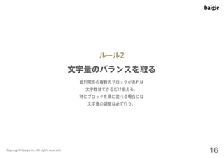 ルール2 
文字量のバランスを取る 
並列関係の複数のブロックがあれば 
文字数はできるだけ揃える。 
特にブロックを横に並べる場合には 
文字量の調整は必ず行う。 
Copyright©baigie inc. All rights reserved. 16 
 