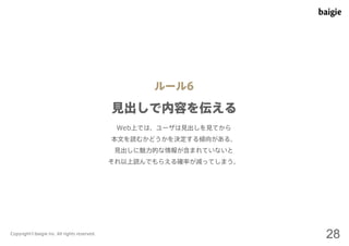 ルール6 
見出しで内容を伝える 
Web上では、ユーザは見出しを見てから 
本文を読むかどうかを決定する傾向がある。 
見出しに魅力的な情報が含まれていないと 
それ以上読んでもらえる確率が減ってしまう。 
Copyright©baigie inc. All rights reserved. 28 
 