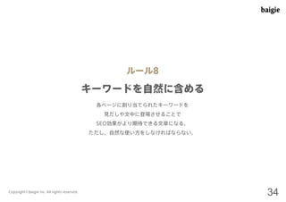 ルール8 
キーワードを自然に含める 
各ページに割り当てられたキーワードを 
見だしや文中に登場させることで 
SEO効果がより期待できる文章になる。 
ただし、自然な使い方をしなければならない。 
Copyright©baigie inc. All rights reserved. 34 
 