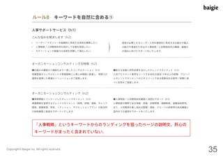 ルール8 キーワードを自然に含める① 
人事サポートサービス（h1） 
こんな悩みを解決します（h2） 
• リーダー／マネジャーを組織的に育成する体制を構築したい 
• 人事制度／人材開発体系を設計して定着を促進したい 
• モチベーションや組織力の実態を把握して強化したい 
経営が必要とするリーダー人材を継続的に育成する仕組みや個人 
の能力や意欲を引き出す人事制度／人材開発体系の構築、組織力 
の強化に向けたサポートをいたします。 
オーガニゼーションコンサルティングの特徴（h2） 
●仕組みの構築から機能化まで一貫したコンサルテーション（h3） 
実績豊富なコンサルタントが事業戦略と人事人材戦略に配慮し、現場での 
運用を重視した最適なソリューションをご提案します。 
●膨大な実績と研究成果を活かしたタレントマネジメント（h3） 
人材アセスメント業界をリードする当社の過去15年以上の経験、グローバ 
ルタレントマネジメントのエキスパートである提携会社の研究／経験に基 
づく知見をご提案します。 
オーガニゼーションコンサルティング（h2） 
●事業戦略にリンケージしたタレントマネジメント（h3） 
事業戦略を実現するタレントマネジメント（採用、評価、選抜、キャリア 
開発、業績管理、育成、リテンション、サクセッションプラン）の総合的 
な体制構築と推進をサポートいたします。 
●人事制度／人材開発体系構築と浸透化サポート（h3） 
人事制度の根幹である等級・評価・目標管理・報酬制度、退職金制度等、 
また、人材開発を推し進める階層・選抜・グローバル研修等の体系構築と 
国内外での運用をサポートをいたします。 
「人事戦略」というキーワードからのランディングを狙ったページの説明文。肝心の 
キーワードがまったく含まれていない。 
Copyright©baigie inc. All rights reserved. 35 
 